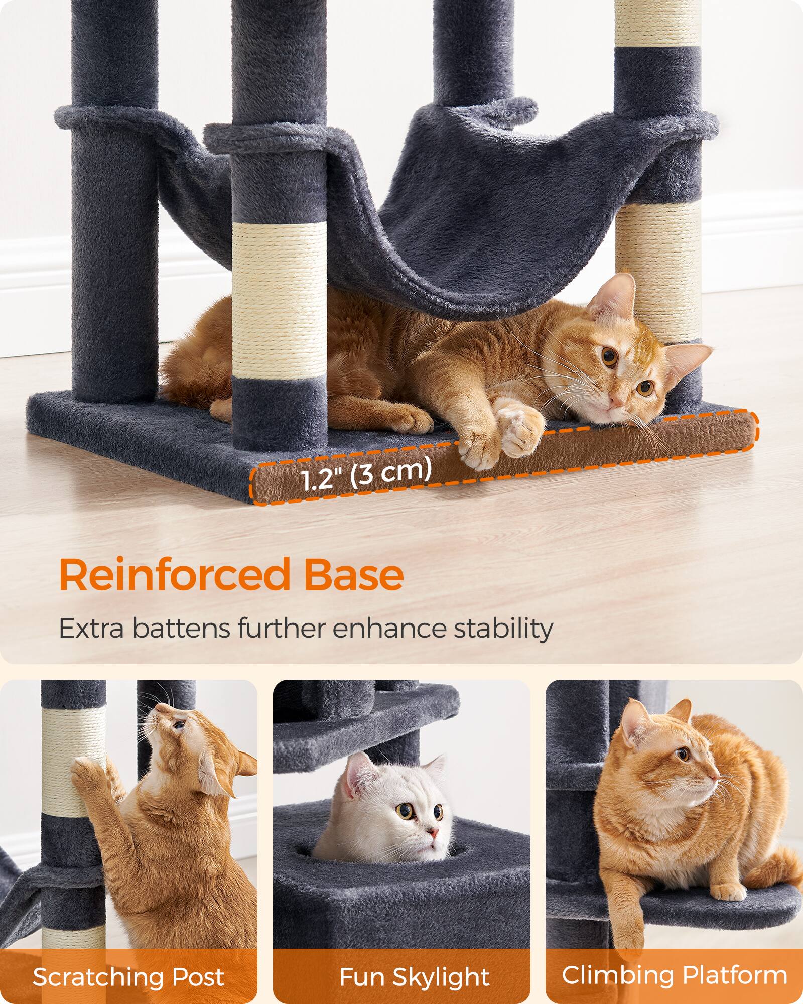 1.2" (3 cm)  
Reinforced Base  
Extra battens further enhance stability  
Scratching Post  
Fun Skylight  
Climbing Platform
