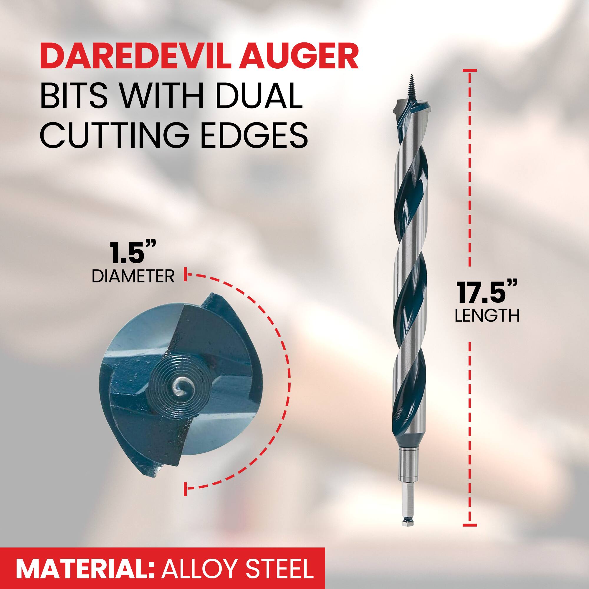 DAREDEVIL AUGER BITS WITH DUAL CUTTING EDGES

1.5" DIAMETER

17.5" LENGTH

MATERIAL: ALLOY STEEL
