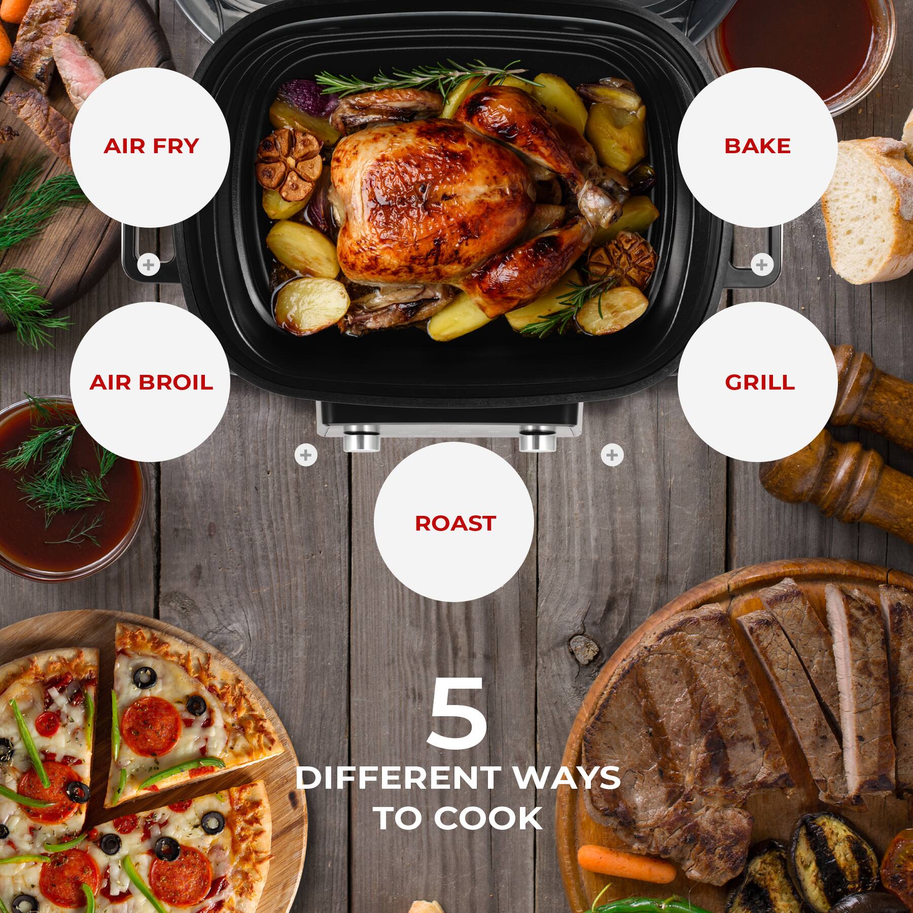AIR FRY  
AIR BROIL  
BAKE  
GRILL  
ROAST  

5 DIFFERENT WAYS TO COOK
