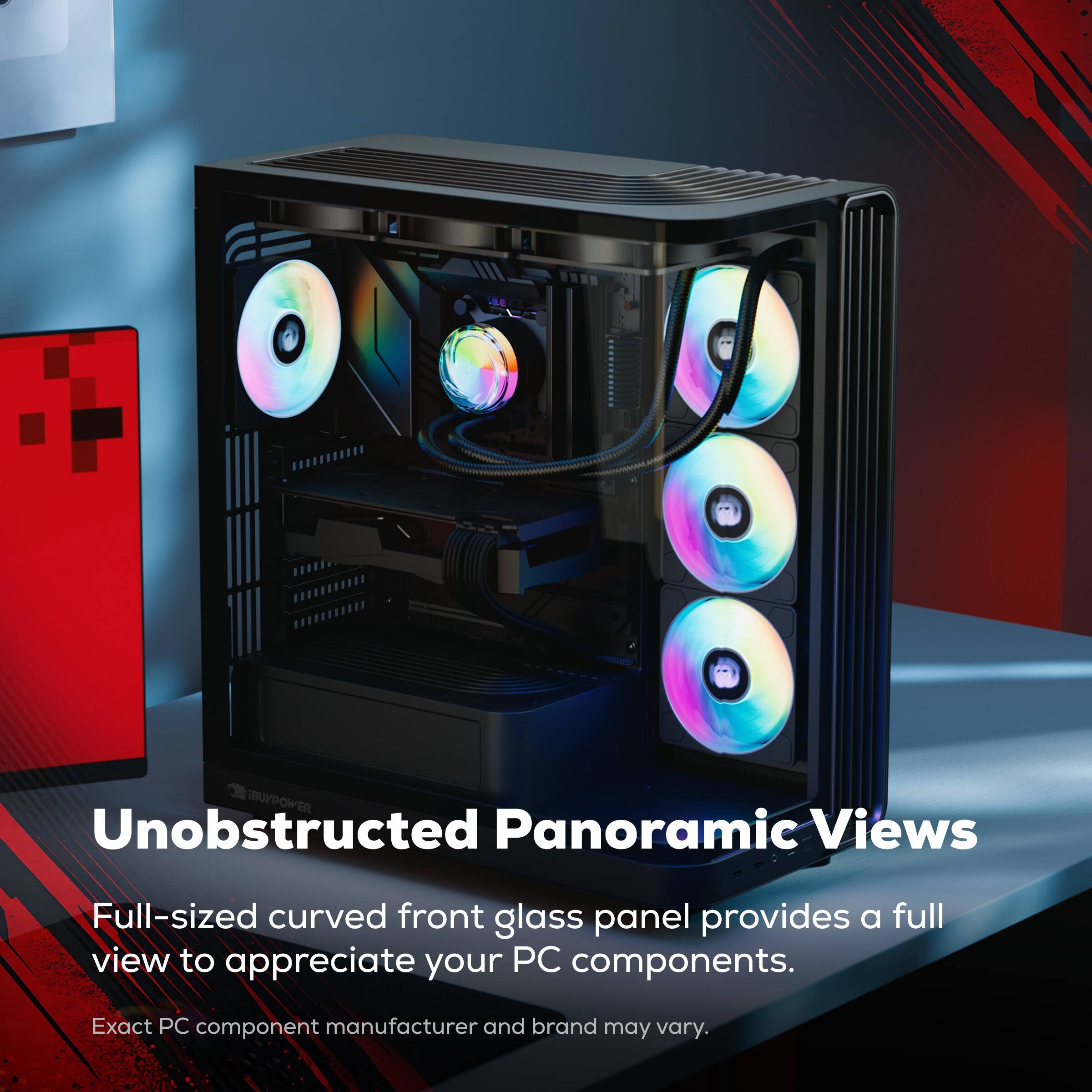 Unobstructed Panoramic Views

Full-sized curved front glass panel provides a full view to appreciate your PC components.

Exact PC component manufacturer and brand may vary.