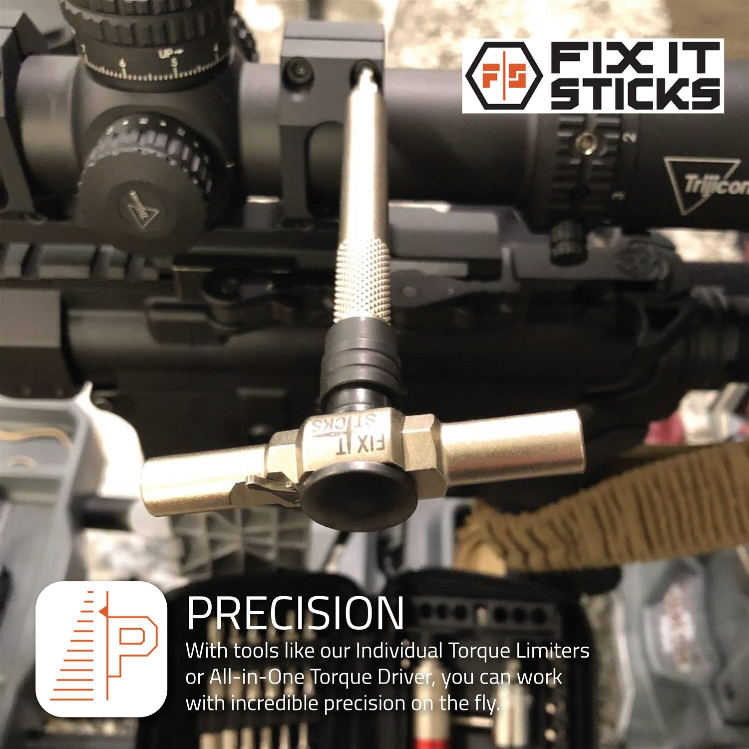 6
5
FIX IT STICKS
Trijicon
STICKS FIXIT
PRECISION
With tools like our Individual Torque Limiters or All-in-One Torque Driver, you can work with incredible precision on the fly.