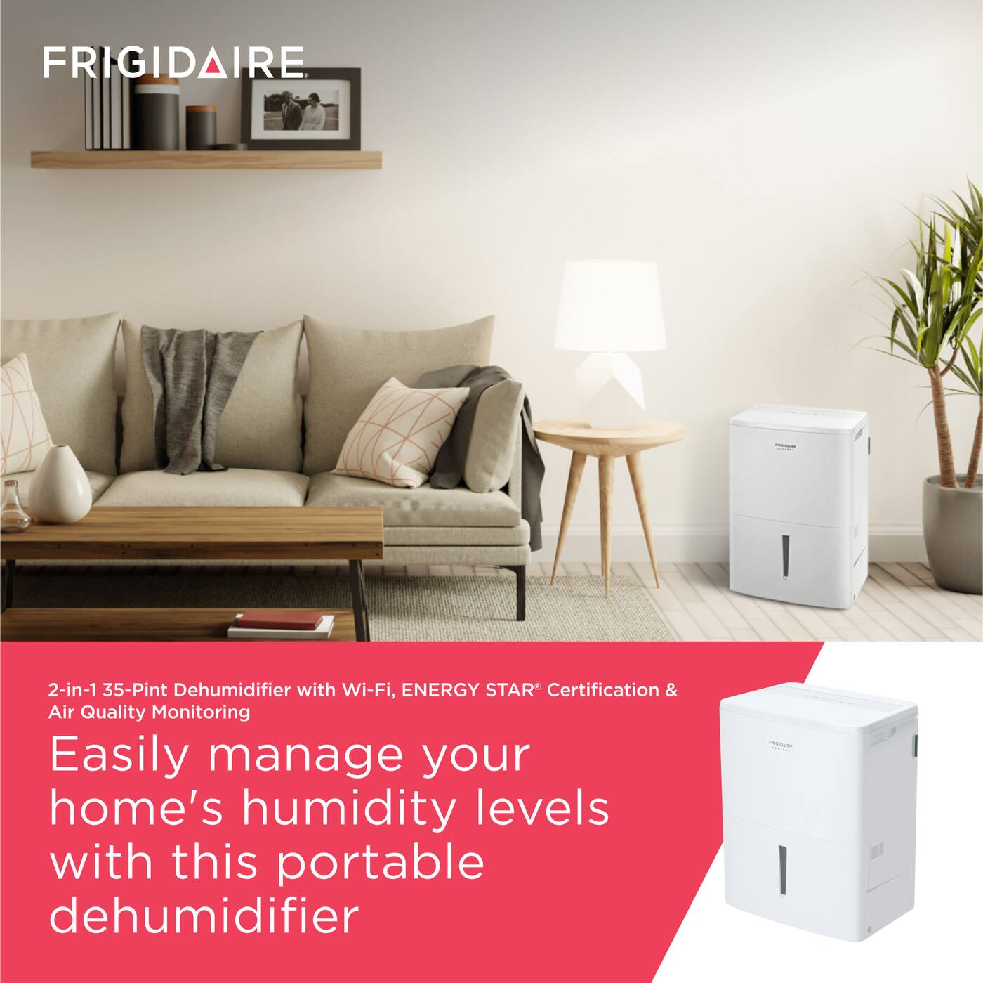 FRIGIDAIRE

2-in-1 35-Pint Dehumidifier with Wi-Fi, ENERGY STAR Certification & Air Quality Monitoring

Easily manage your home's humidity levels with this portable dehumidifier