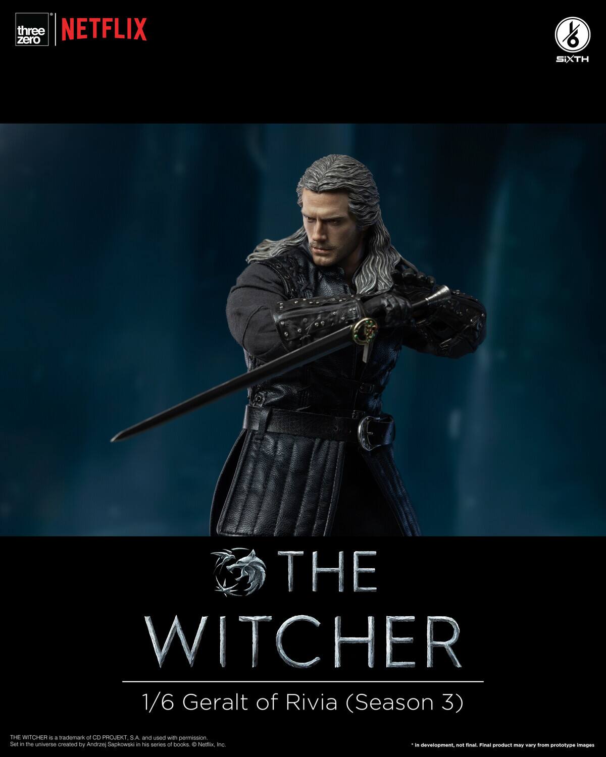 zero three NETFLIX SIXTH THE WITCHER 1/6 Geralt of Rivia (Season 3) THE WITCHER is a trademark of CD PROJEKT. S.A and used with permission. Set in the universe created by Andrzej Sapkowski in his series of books. Netflix Inc. - development. Final product may vary from prototype images.