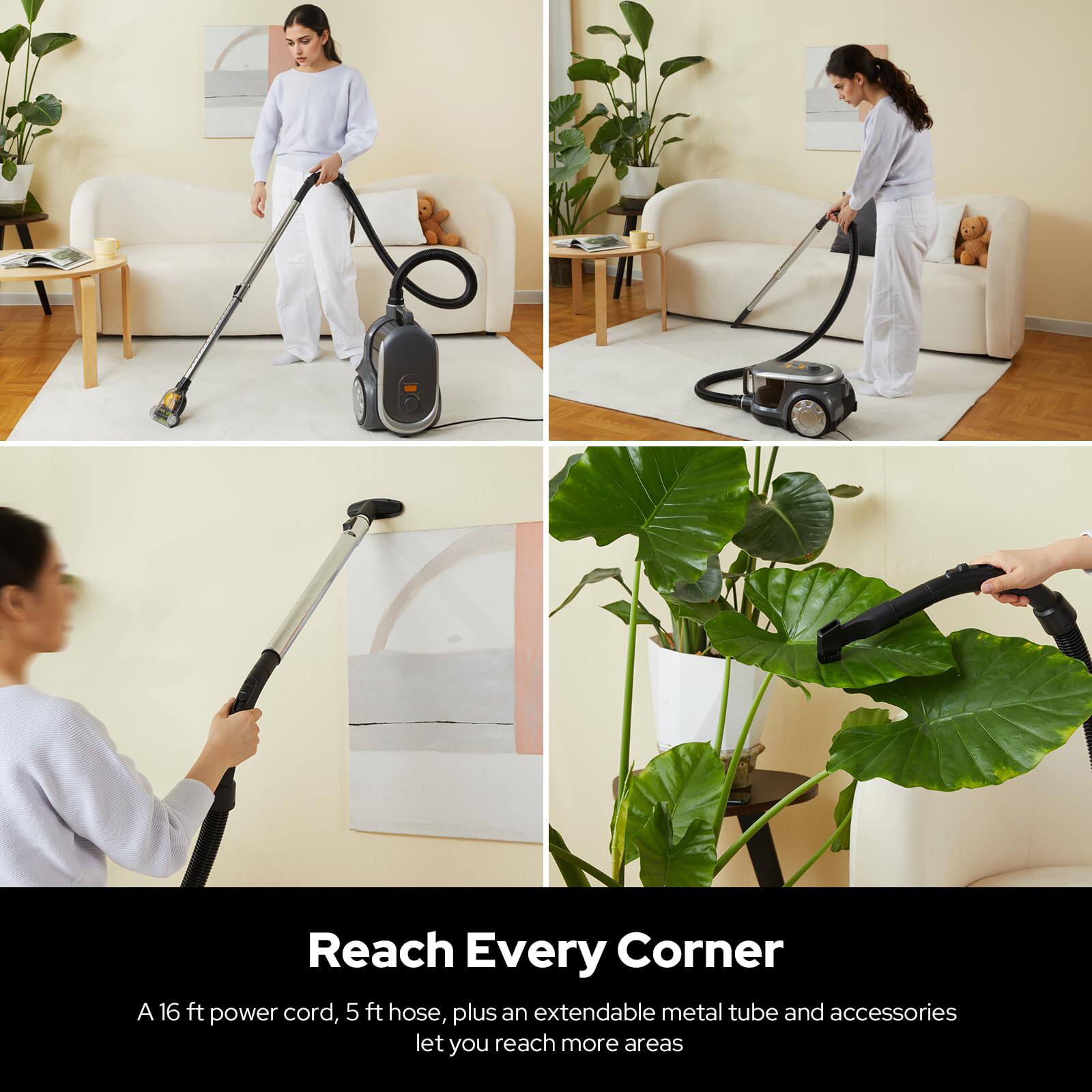 Reach Every Corner

A 16 ft power cord, 5 ft hose, plus an extendable metal tube and accessories let you reach more areas