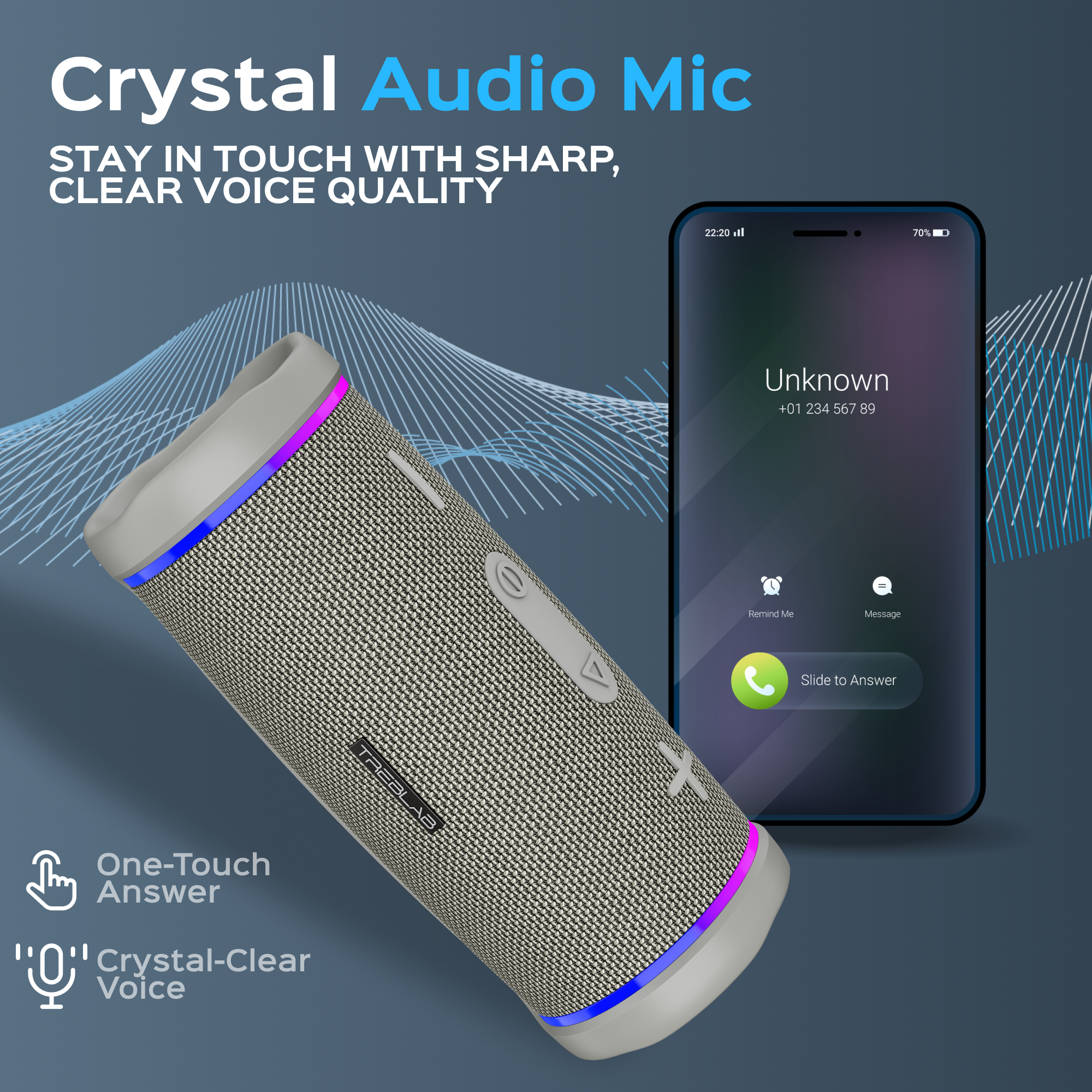 Crystal Audio Mic  
STAY IN TOUCH WITH SHARP, CLEAR VOICE QUALITY  

One-Touch Answer  
Crystal-Clear Voice  

Unknown  
+01 234 567 89  
Slide to Answer