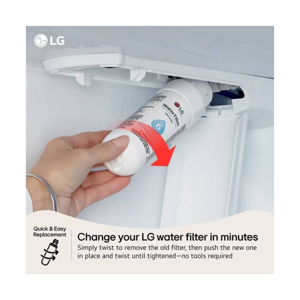 LG Water Filter 6 Quick & Easy Replacement  
Change your LG water filter in minutes  
Simply twist to remove the old filter, then push the new one in place and twist until tightened—no tools required