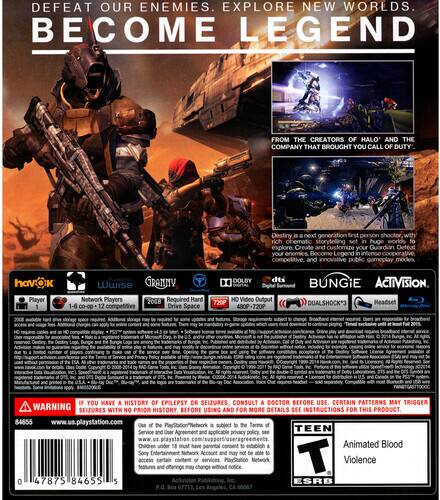 **Destiny**

**Defeat our enemies. Explore new worlds. Become legend.**

From the creators of Halo and the company that brought you Call of Duty.

Destiny is a first-person shooter set in a rich, immersive world to explore. Create and customize your Guardian. Defeat your enemies. Become Legend in intense, competitive, and innovative public gameplay.

**Features:**
- Havok Physics
- Wwise Audio
- Granny Network
- Up to 200 players
- Required: Hard Drive
- 1-6 players
- 00-00
- 12+ competitive
- Drive Space
- Dolby Digital, DTS HD
- Video Output: 720P, 480P+720P

**Developers:**
- Bungie
- Activision

**Controller:**
- DualShock 3
- Headset

**Warning:**
- If you have a history of epilepsy or seizures, consult a doctor before use. Certain patterns may trigger seizures with no prior history. For more details, see instructions for this product.

**Rating:**
- Teen

**Content:**
- Animated Blood
- Violence

**Additional Information:**
- Children under 18 must have a Sony Network Account and may not be able to access or change services.
- PlayStation Network Terms of Service and Privacy Policy.

**Website:**
- www.us.playstation.com

**ESRB and IF YOU HAVE A HISTORY OF EPILEPSY OR SEIZURES, CONSULT A DOCTOR BEFORE USE. CERTAIN PATTERNS MAY TRIGGER SEIZURES WITH NO PRIOR HISTORY. BEFORE USING AND FOR MORE DETAILS SEE INSTRUCTIONS FOR THIS PRODUCT.**