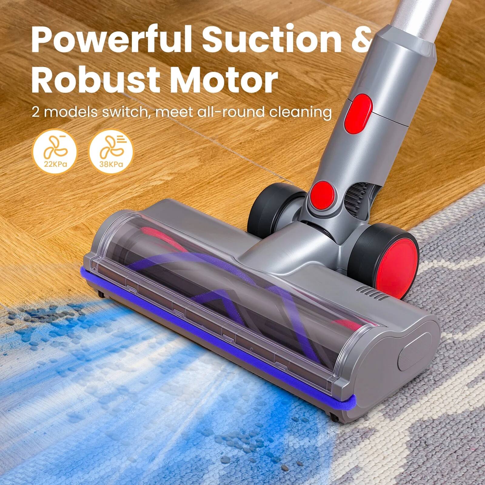 Powerful Suction & Robust Motor

2 models switch, meet all-round cleaning

22KPa

38KPa