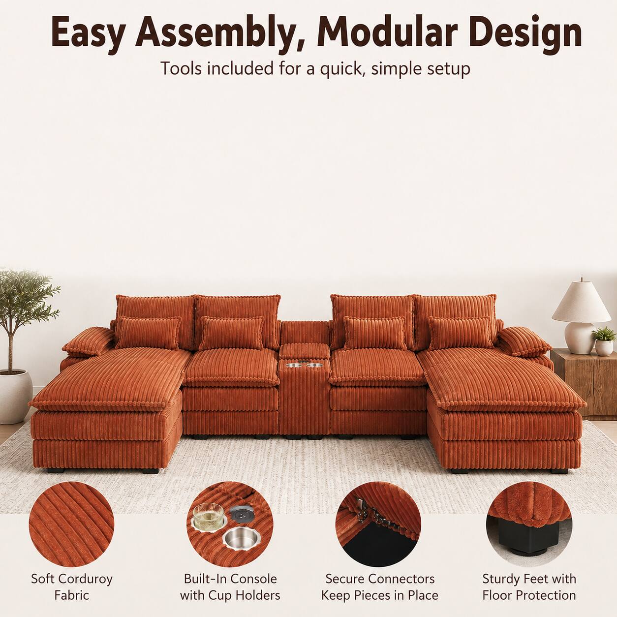 Easy Assembly, Modular Design  
Tools included for a quick, simple setup  

Soft Corduroy Fabric  
Built-In Console with Cup Holders  
Secure Connectors Keep Pieces in Place  
Sturdy Feet with Floor Protection