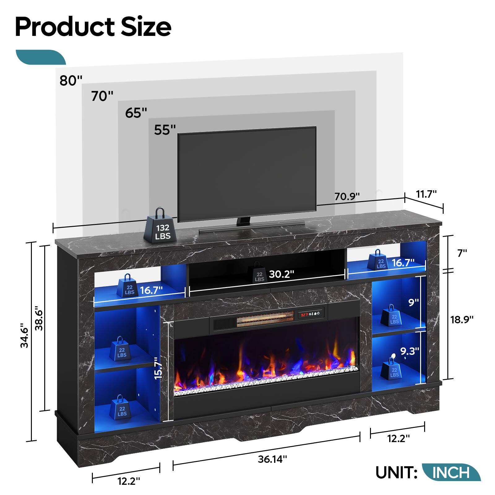 Product Size: 80" 70" 65" 55" 70.9" 11.7" 132 LBS 34.6" 38.6" 22 LBS 16.7" 22 LBS 15.7" 22 LBS 12.2" 12.2" 36.14" UNIT: INCH