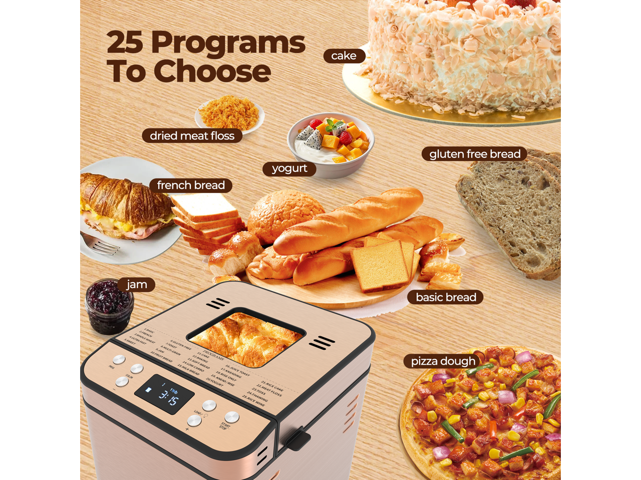 25 Programs To Choose

- cake
- dried meat floss
- french bread
- yogurt
- gluten free bread
- jam
- basic bread
- pizza dough