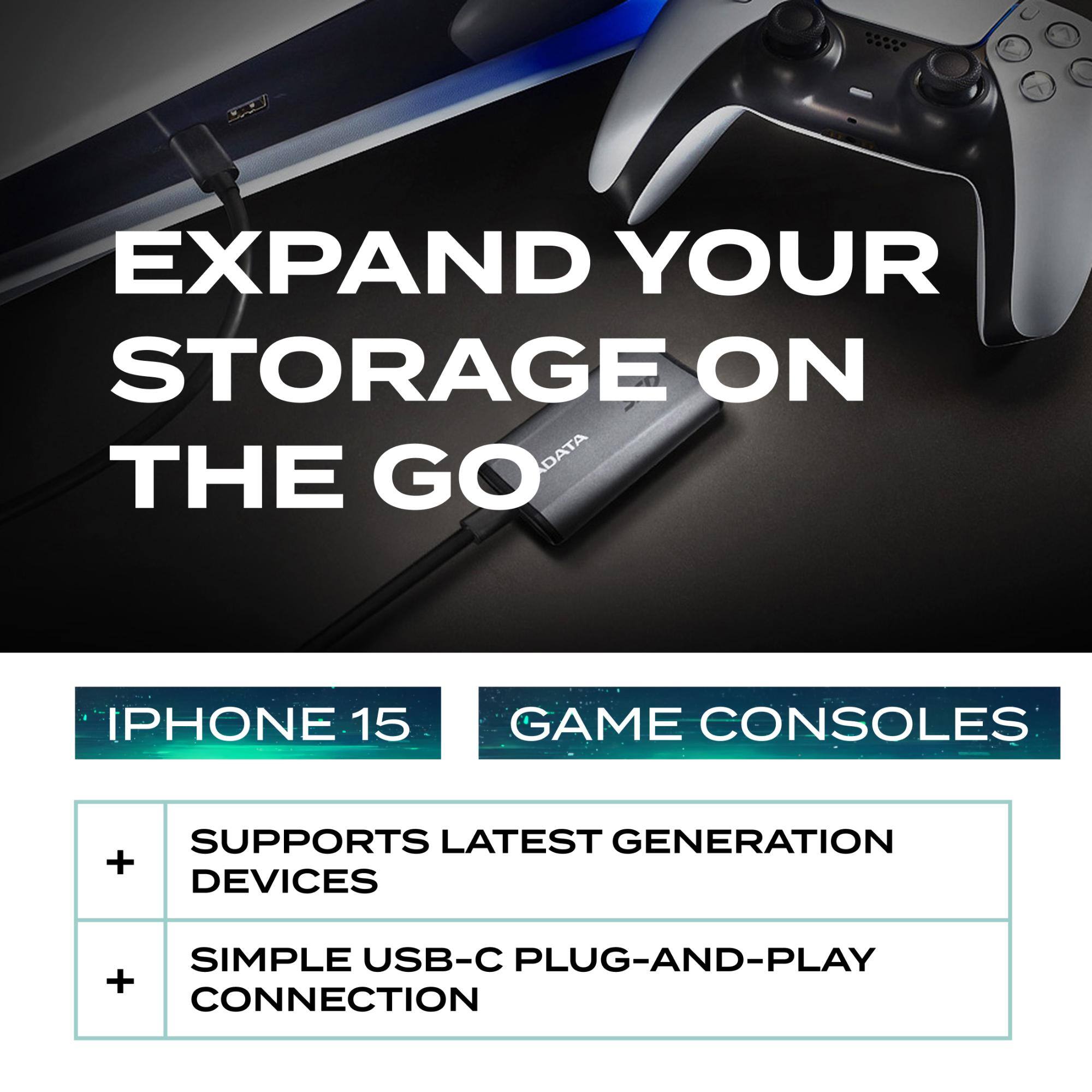 EXPAND YOUR STORAGE ON THE GO

IPHONE 15  
GAME CONSOLES

- SUPPORTS LATEST GENERATION DEVICES
- SIMPLE USB-C PLUG-AND-PLAY CONNECTION