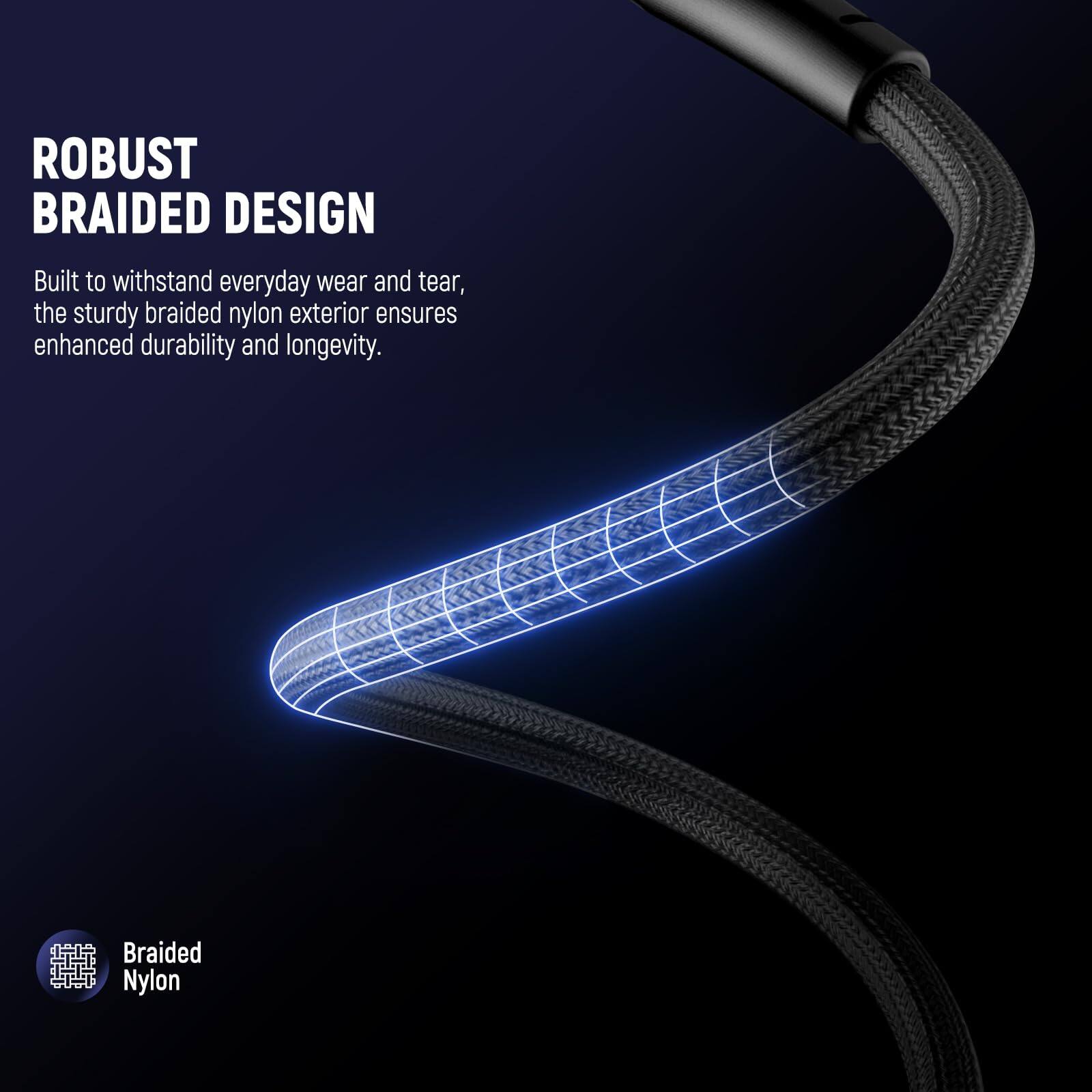 ROBUST BRAIDED DESIGN

Built to withstand everyday wear and tear, the sturdy braided nylon exterior ensures enhanced durability and longevity.

Braided Nylon