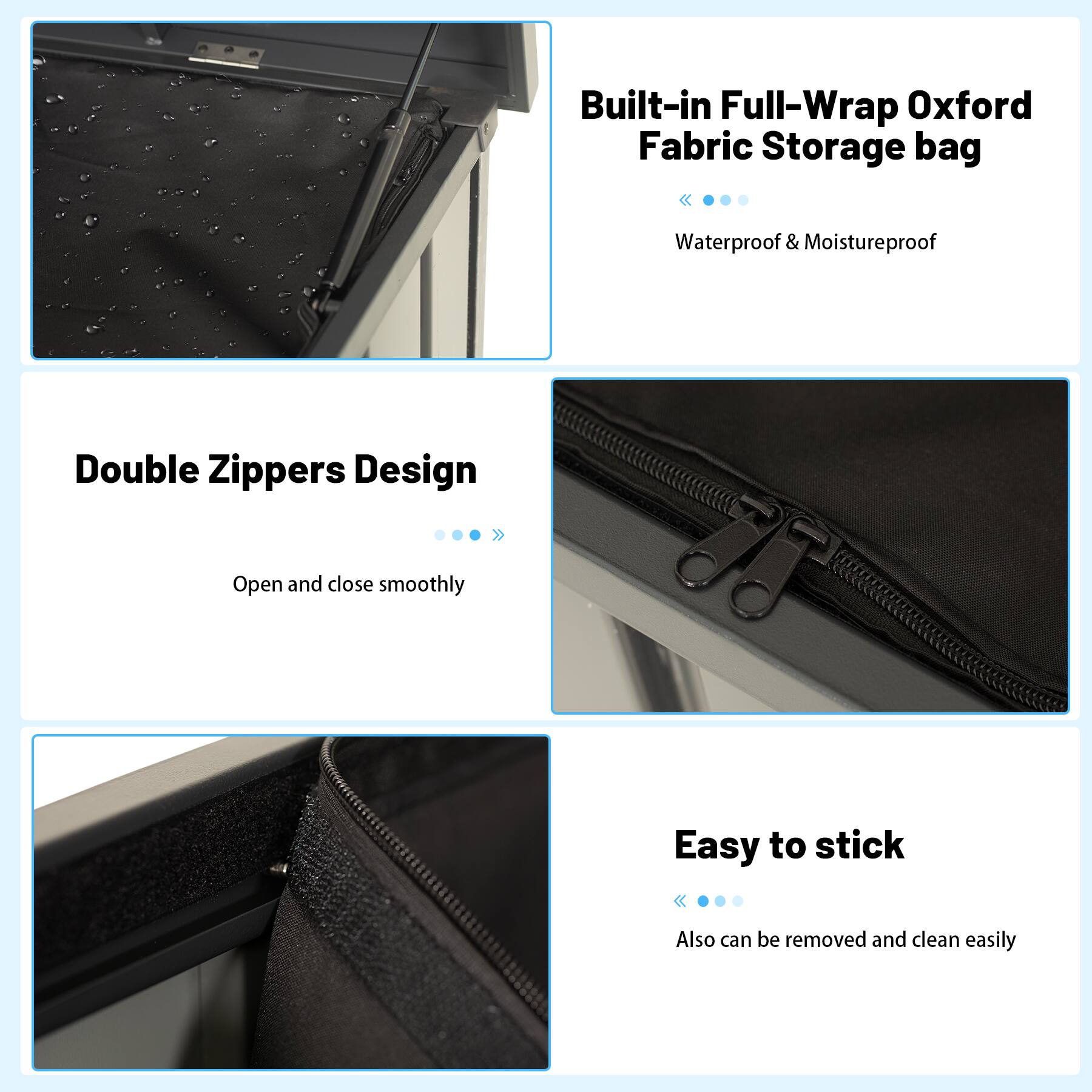 Built-in Full-Wrap Oxford Fabric Storage bag  
Waterproof & Moistureproof  
Double Zippers Design  
Open and close smoothly  
Easy to stick  
Also can be removed and clean easily