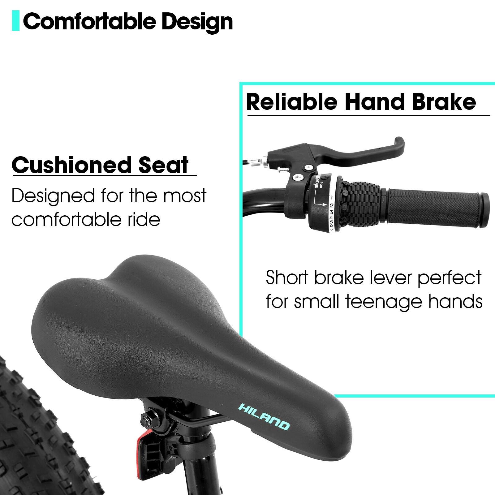 Comfortable Design
Reliable Hand Brake
Cushioned Seat
Designed for the most comfortable ride
Short brake lever perfect for small teenage hands
HILAND