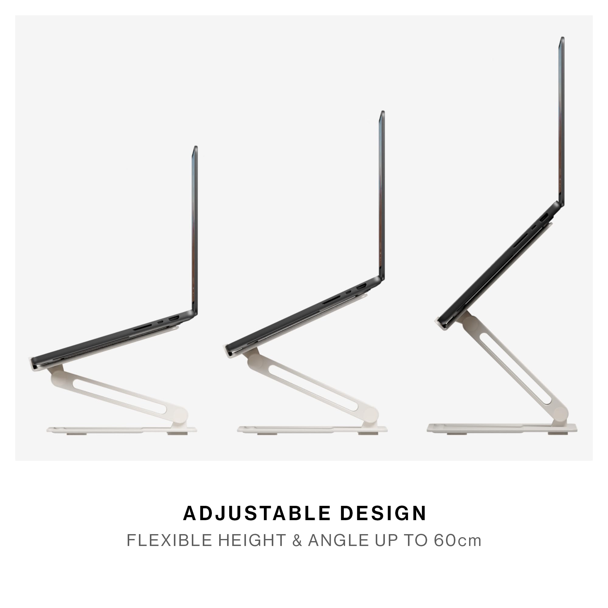 ADJUSTABLE DESIGN  
FLEXIBLE HEIGHT & ANGLE UP TO 60cm