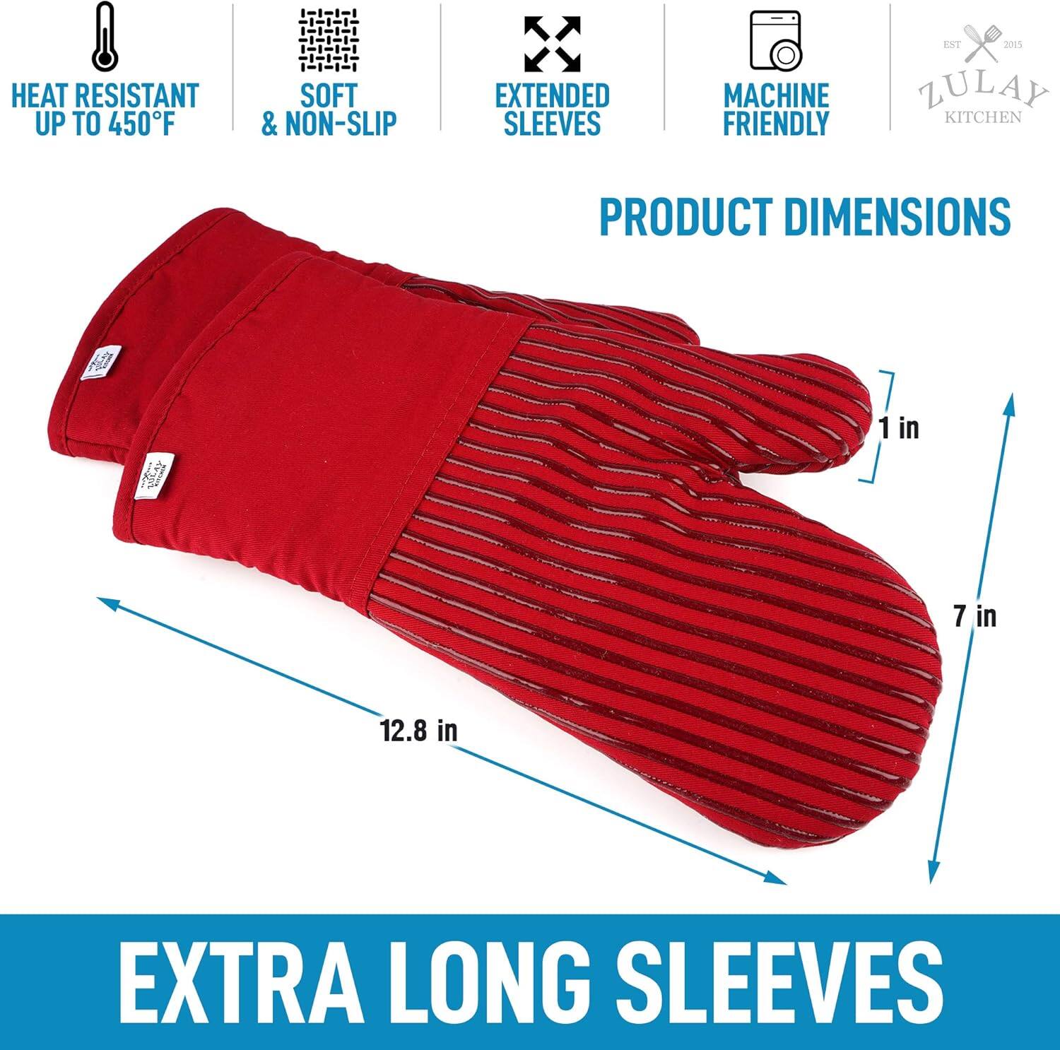 HEAT RESISTANT UP TO 450°F  
SOFT & NON-SLIP  
EXTENDED SLEEVES  
MACHINE FRIENDLY  

PRODUCT DIMENSIONS  
1 in  
7 in  
12.8 in  

EXTRA LONG SLEEVES  

ZULAY KITCHEN  
EST 2015