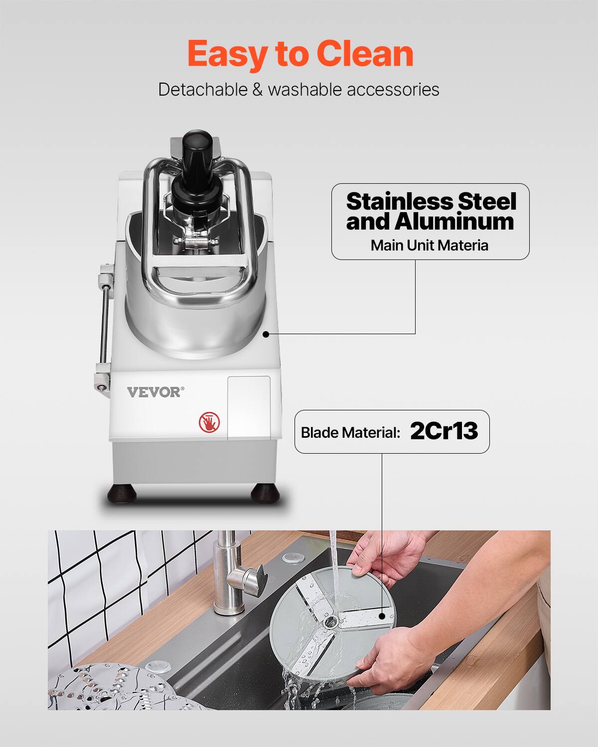 Easy to Clean  
Detachable & washable accessories  

Stainless Steel and Aluminum Main Unit Material  

Blade Material: 2Cr13