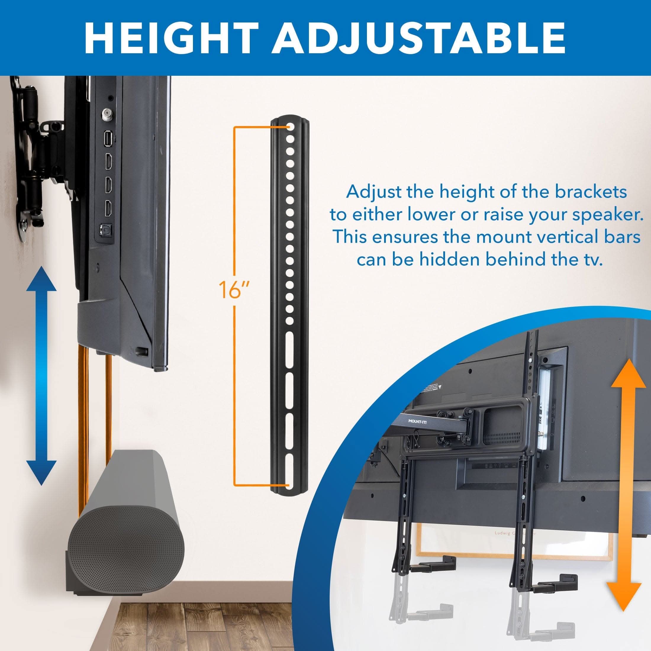 HEIGHT ADJUSTABLE

Adjust the height of the brackets to either lower or raise your speaker. This ensures the mount vertical bars can be hidden behind the tv.