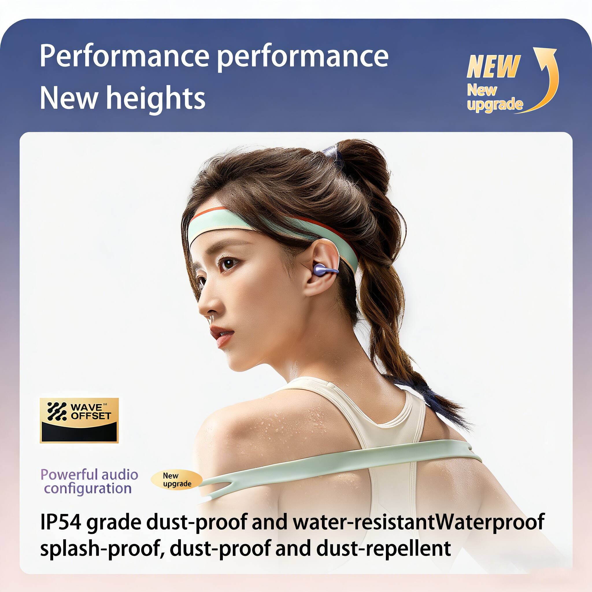 Performance performance  
New heights  

NEW  
New upgrade  

Powerful audio configuration  
IP54 grade dust-proof and water-resistant  
Waterproof splash-proof, dust-proof and dust-repellent  

WAVE™ OFFSET  
New upgrade