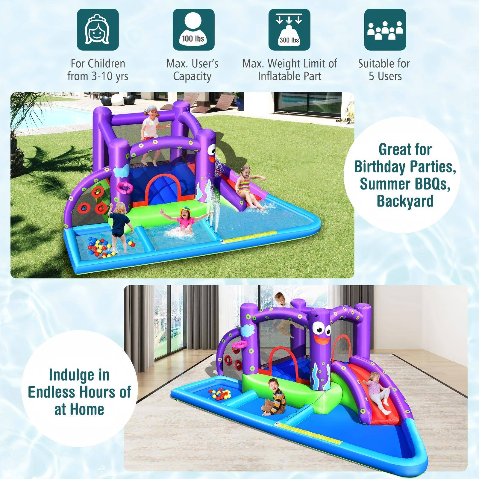 - For Children from 3-10 yrs
- Max. User's Capacity: 100 lbs
- Max. Weight Limit of Inflatable Part: 300 lbs
- Suitable for 5 Users
- Great for Birthday Parties, Summer BBQs, Backyard
- Indulge in Endless Hours of at Home