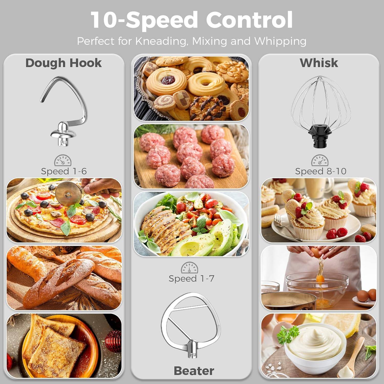 10-Speed Control  
Perfect for Kneading, Mixing and Whipping  

Dough Hook  
Speed 1-6  

Whisk  
Speed 8-10  

Beater  
Speed 1-7
