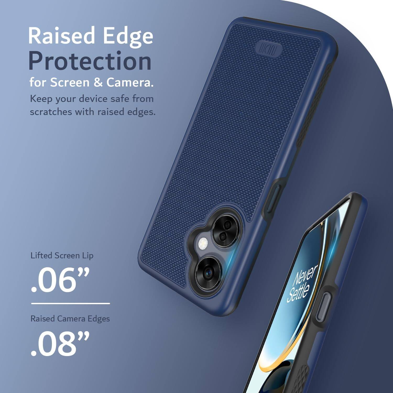 Raised Edge Protection for Screen & Camera.  
Keep your device safe from scratches with raised edges.  

Lifted Screen Lip .06"  
Raised Camera Edges .08"  

Never Settle