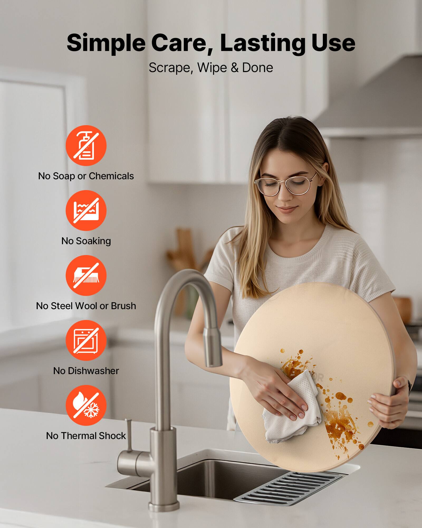 Simple Care, Lasting Use  
Scrape, Wipe & Done  

- No Soap or Chemicals  
- No Soaking  
- No Steel Wool or Brush  
- No Dishwasher  
- No Thermal Shock