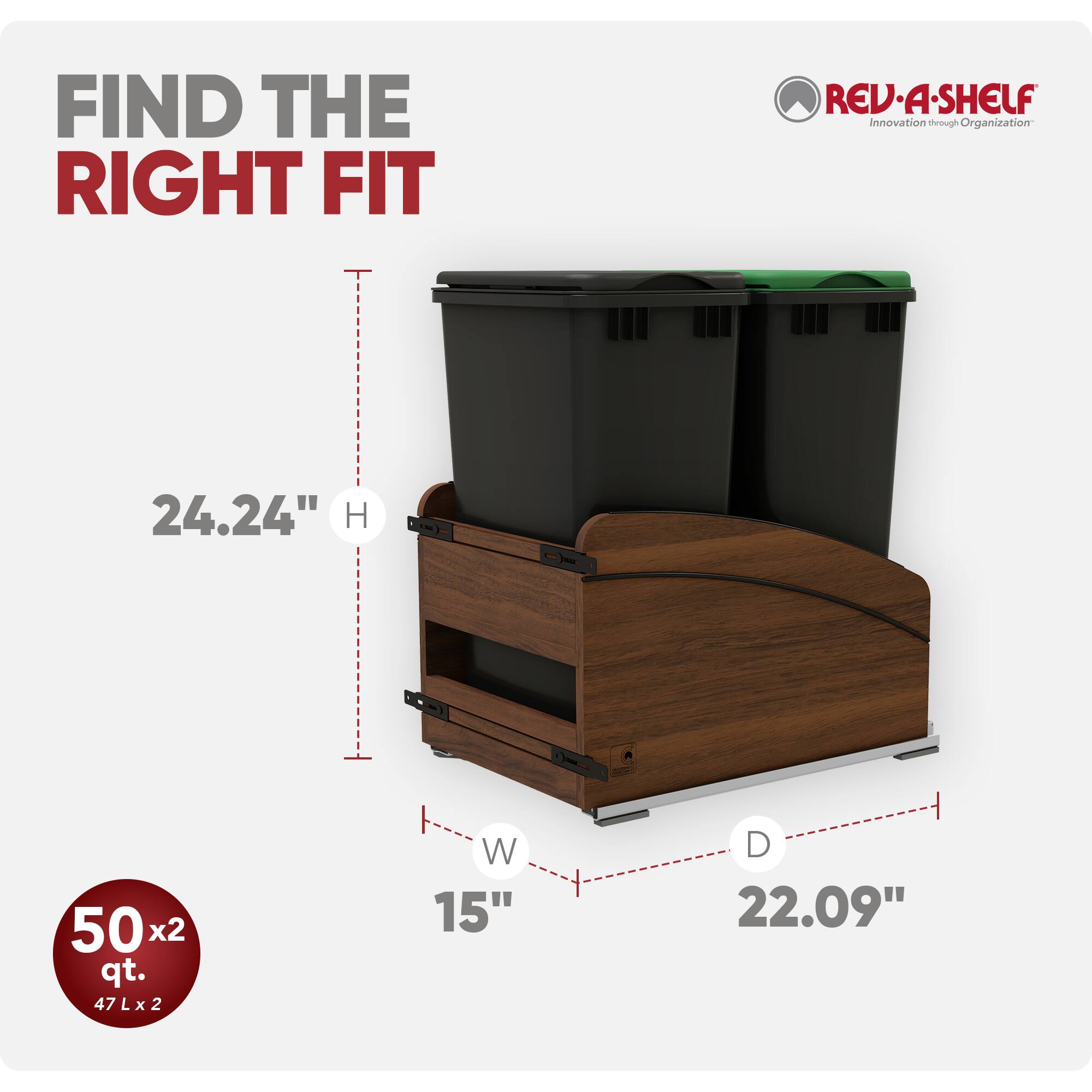 FIND THE RIGHT FIT

REV-A-SHELF Innovation through Organization

24.24" H

50x2 qt. 47Lx2

W 15"

D 22.09"