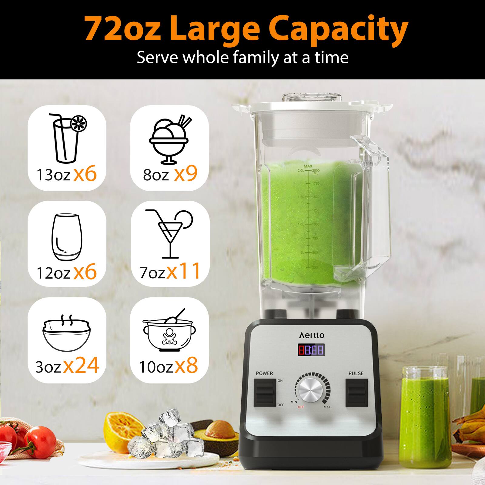 72oz Large Capacity  
Serve whole family at a time  

13oz x6  
8oz x9  
12oz x6  
7oz x11  
3oz x24  
10oz x8  

POWER  
PULSE  
OFF  
ON  
MAX  

Aeitto  
8888