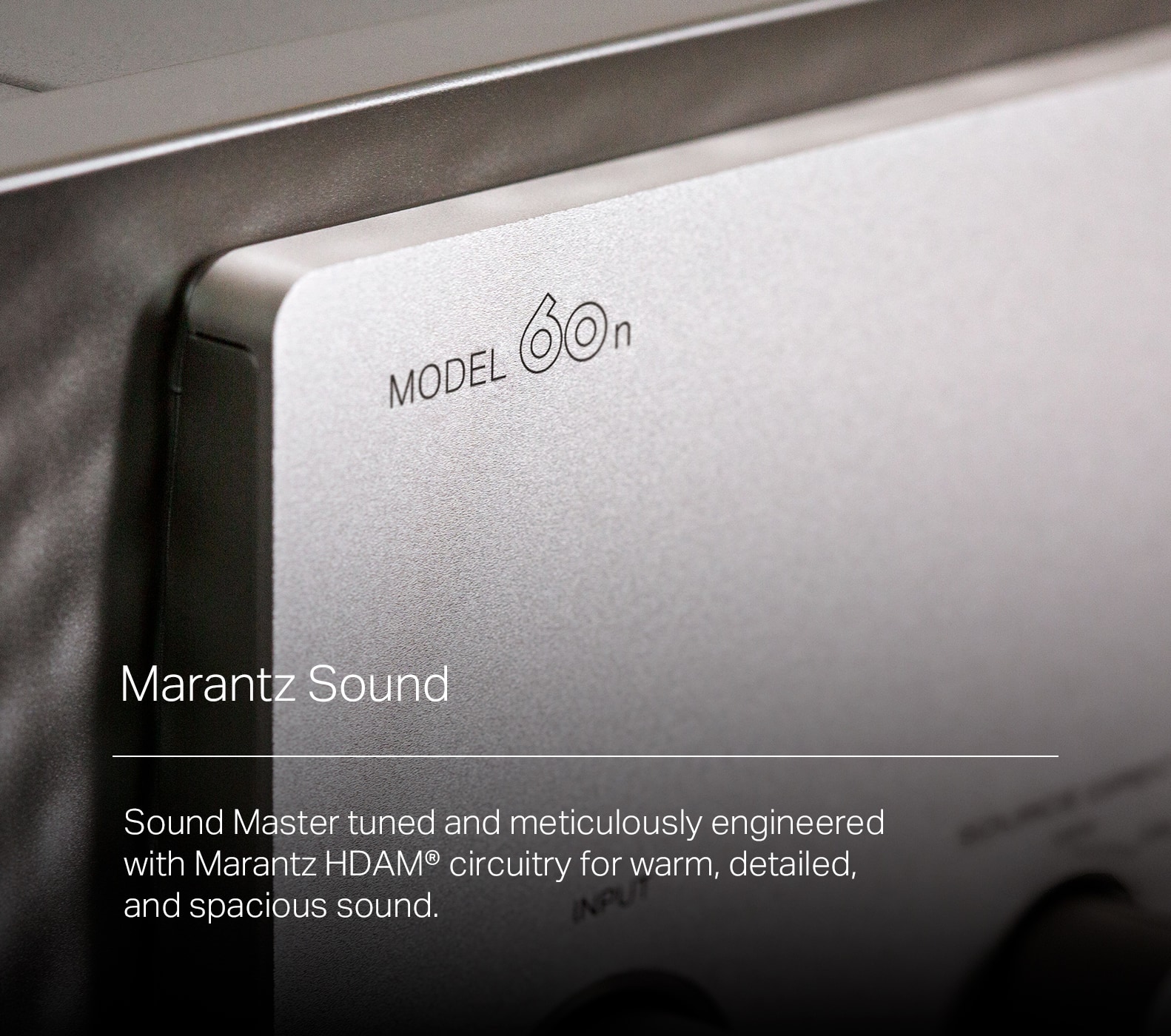 Model 6on Marantz Sound Master tuned and meticulously engineered with Marantz HDAM circuitry for warm, detailed, and spacious sound. Input.