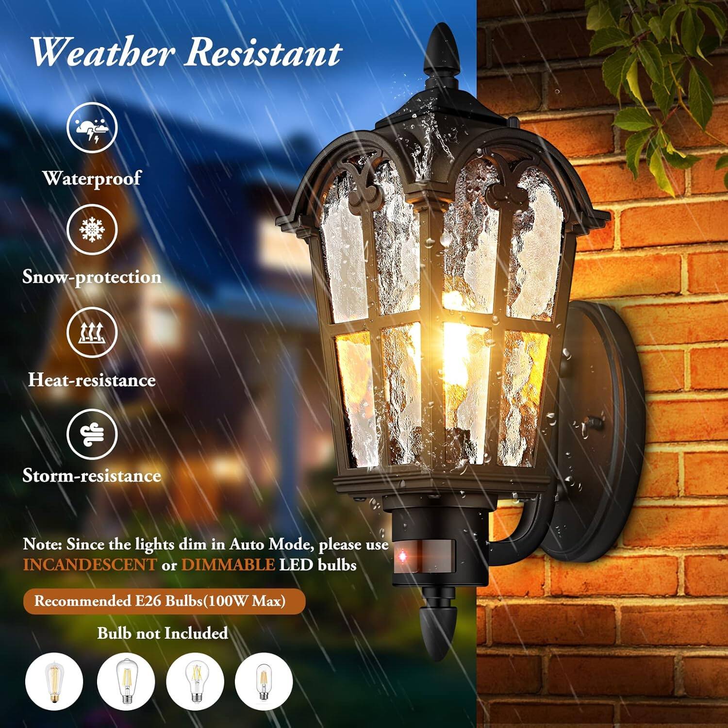 Weather Resistant  
Waterproof  
Snow-protection  
Heat-resistance  
Storm-resistance  

Note: Since the lights dim in Auto Mode, please use INCANDESCENT or DIMMABLE LED bulbs  
Recommended E26 Bulbs (100W Max)  
Bulb not Included