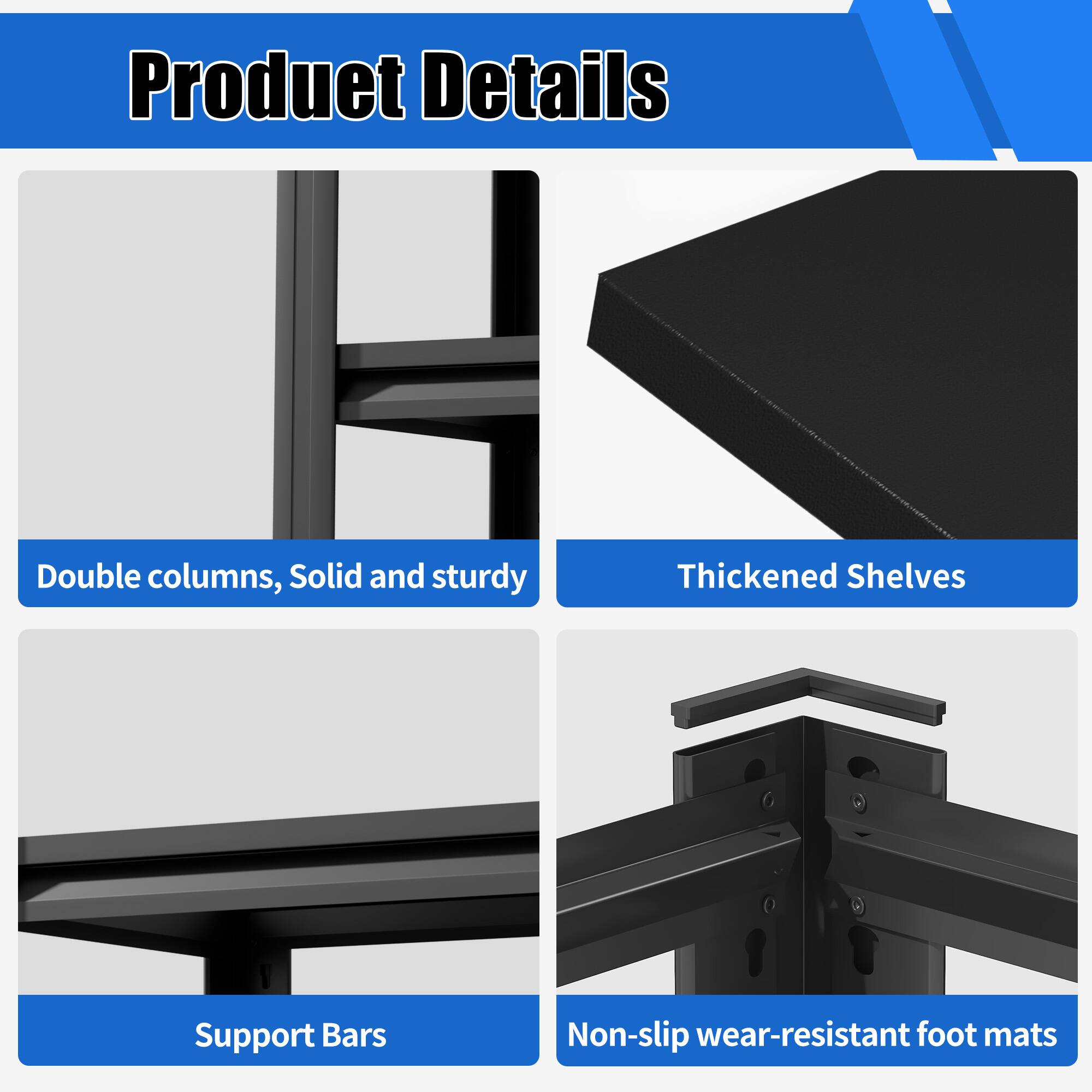 Product Details

- Double columns, Solid and sturdy
- Thickened Shelves
- Support Bars
- Non-slip wear-resistant foot mats