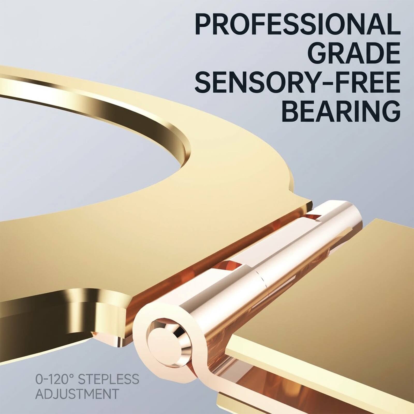 PROFESSIONAL GRADE SENSORY-FREE BEARING  
0-120° STEPLESS ADJUSTMENT