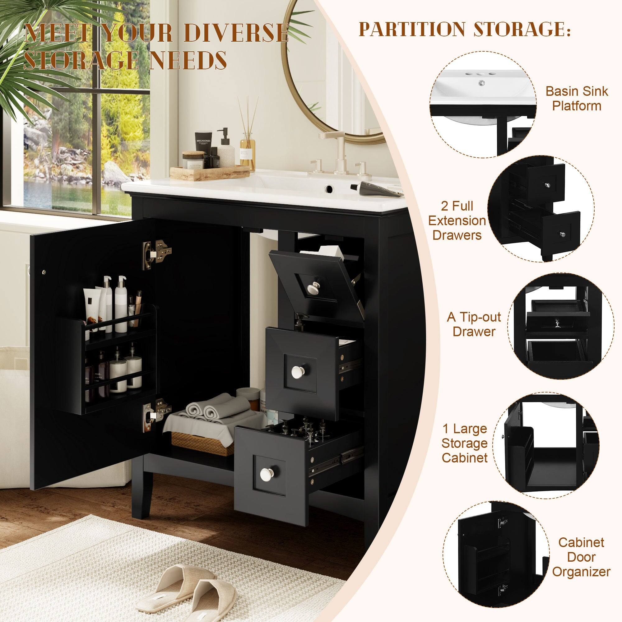 MEET YOUR DIVERSE STORAGE NEEDS

PARTITION STORAGE:
- Basin Sink Platform
- 2 Full Extension Drawers
- A Tip-out Drawer
- 1 Large Storage Cabinet
- Cabinet Door Organizer