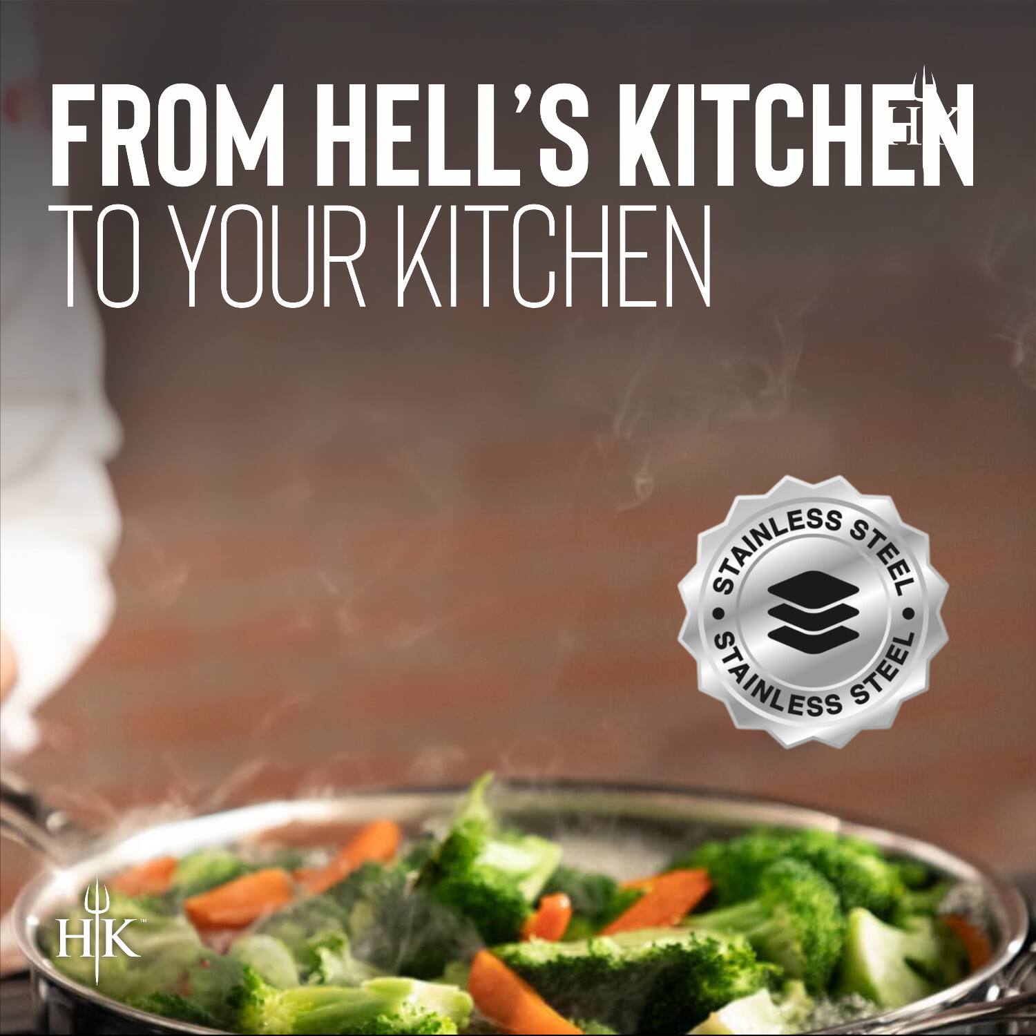 FROM HELL'S KITCHEN TO YOUR KITCHEN

STAINLESS STEEL
STAINLESS STEEL

HK