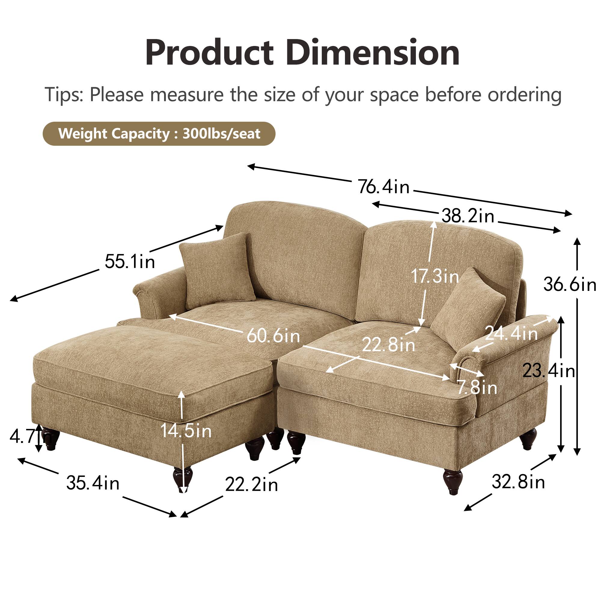 Product Dimension  
Tips: Please measure the size of your space before ordering  
Weight Capacity: 300lbs/seat  

- 76.4in (length)  
- 38.2in (depth)  
- 55.1in (height)  
- 36.6in (seat height)  
- 60.6in (seat width)  
- 22.8in (seat depth)  
- 24.4in (arm height)  
- 23.4in (arm width)  
- 7.8in (back height)  
- 4.7in (leg height)  
- 14.5in (leg width)  
- 35.4in (overall width)  
- 22.2in (overall depth)  
- 32.8in (overall height)