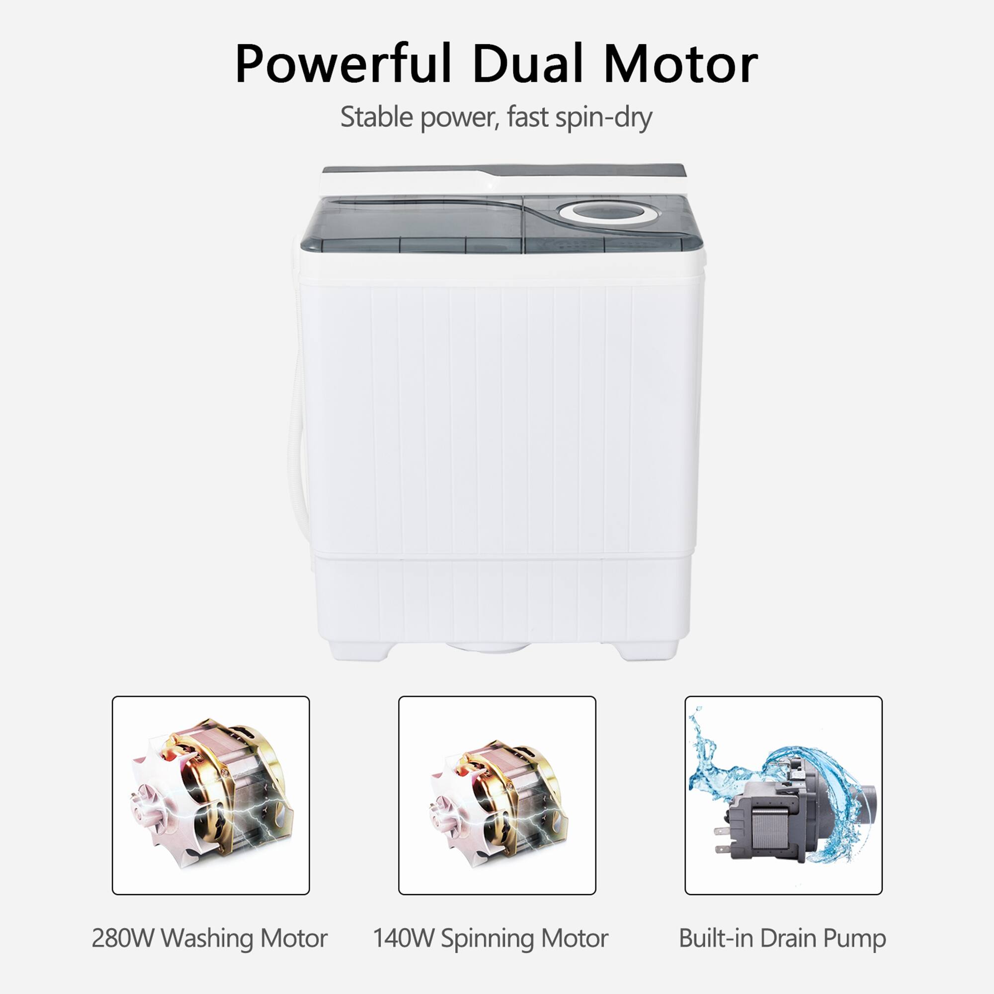 Powerful Dual Motor  
Stable power, fast spin-dry  

280W Washing Motor  
140W Spinning Motor  
Built-in Drain Pump