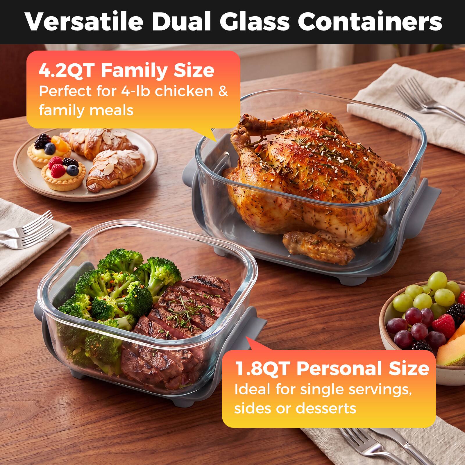 Versatile Dual Glass Containers

4.2QT Family Size  
Perfect for 4-lb chicken & family meals

1.8QT Personal Size  
Ideal for single servings, sides or desserts