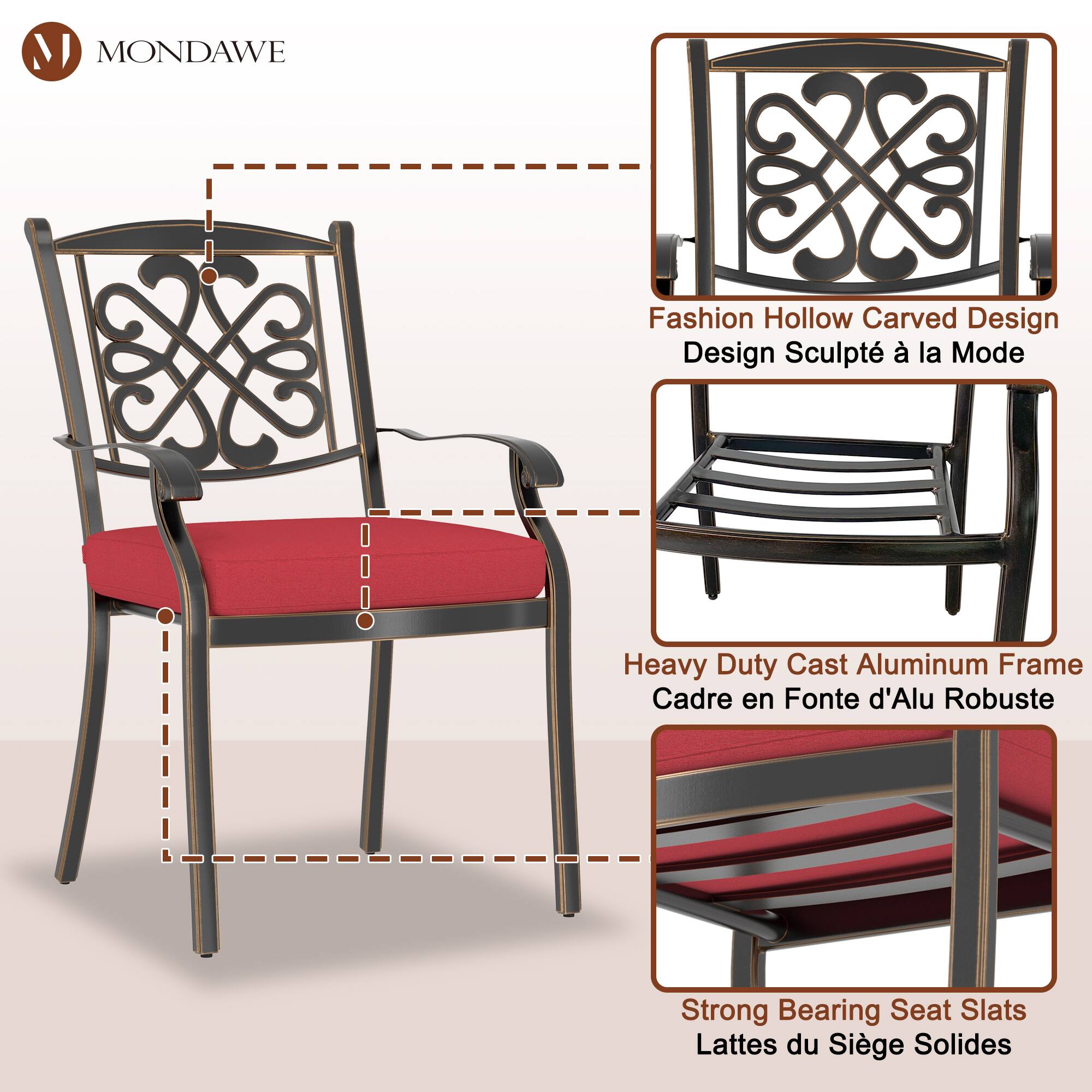 MONDAWE

Fashion Hollow Carved Design  
Design Sculpté à la Mode

Heavy Duty Cast Aluminum Frame  
Cadre en Fonte d'Alu Robuste

Strong Bearing Seat Slats  
Lattes du Siège Solides