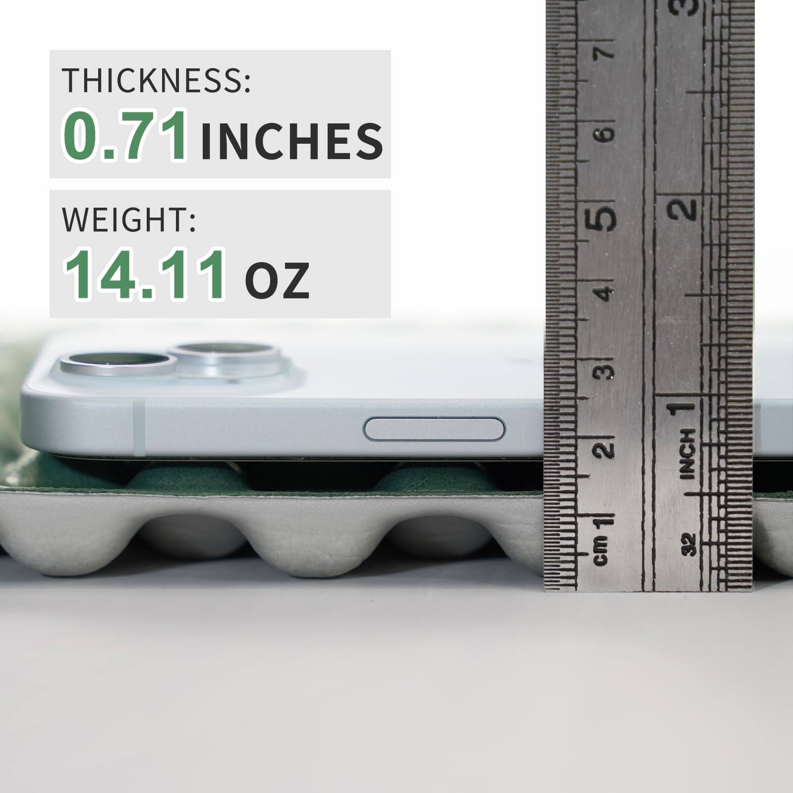 THICKNESS:  
0.71 INCHES  

WEIGHT:  
14.11 OZ