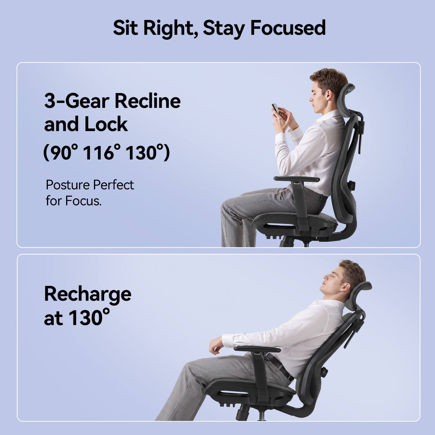 Sit Right, Stay Focused

3-Gear Recline and Lock (90° 116° 130°)
Posture Perfect for Focus.

Recharge at 130°