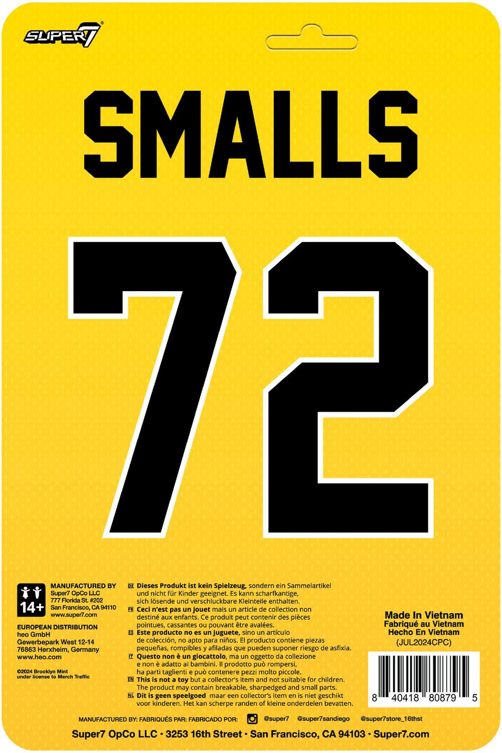SUPER SMALLS 72

MANUFACTURED BY
Dieses Produkt ist kein Spielzeug, sondern ein Sammelartikel Super7 OpCo LLC und nicht für Kinder geeignet. Es kann scharfkantige, sich lösende und verschluckbare Kleinteile enthalten.
777 Florida St. #202
San Francisco, CA 94110
www.super7.com

Ceci n'est pas un jouet mais un article de collection non destiné aux enfants. Ce produit peut contenir des pièces pointues, cassantes pouvant être avalées.

Este producto no es un juguete, sino un artículo de colección, no apto para niños. El producto contiene piezas pequeñas, rompibles y afiladas que pueden suponer riesgo de asfixia.

Questo non è un giocattolo, ma un oggetto da collezione non adatto ai bambini. Il prodotto può rompersi, contenero pezzi molto piccoli.

This is not a toy but a collectible item. It is not suitable for children. It may contain sharp and small parts that can be a choking hazard.

Made in Vietnam
Heo GmbH
Gewerbepark West 12-14
76863 Herxheim, Germany
www.heo.com

EUROPEAN DISTRIBUTION

MANUFACTURED BY
Super7 OpCo LLC
16th Street
San Francisco, CA 94103
www.super7.com

under license Merch Traffic

Made in Vietnam
Heo GmbH
(JUL2024CPC)