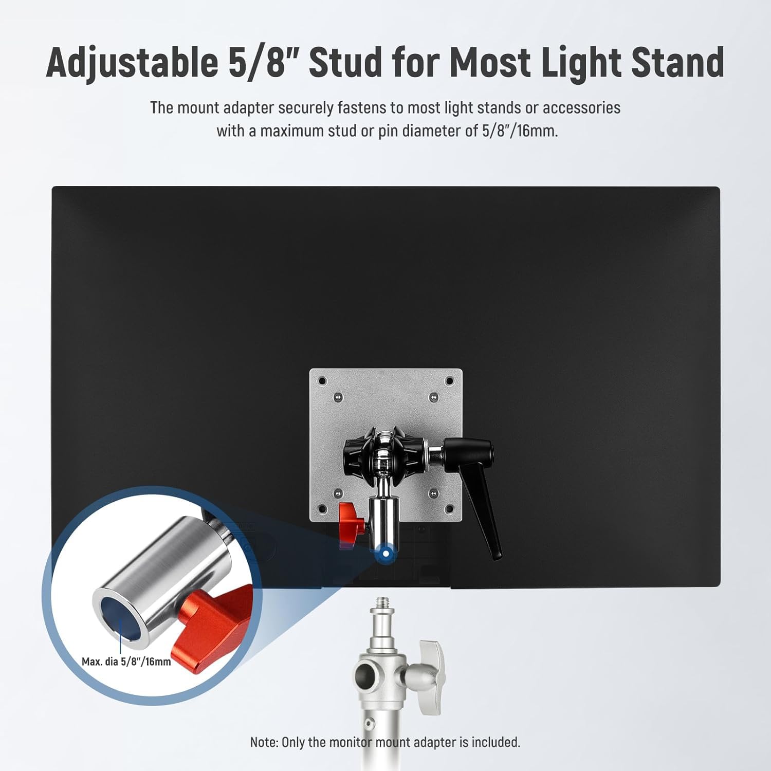 Adjustable 5/8" Stud for Most Light Stand

The mount adapter securely fastens to most light stands or accessories with a maximum stud or pin diameter of 5/8"/16mm.

Max. dia 5/8"/16mm

Note: Only the monitor mount adapter is included.