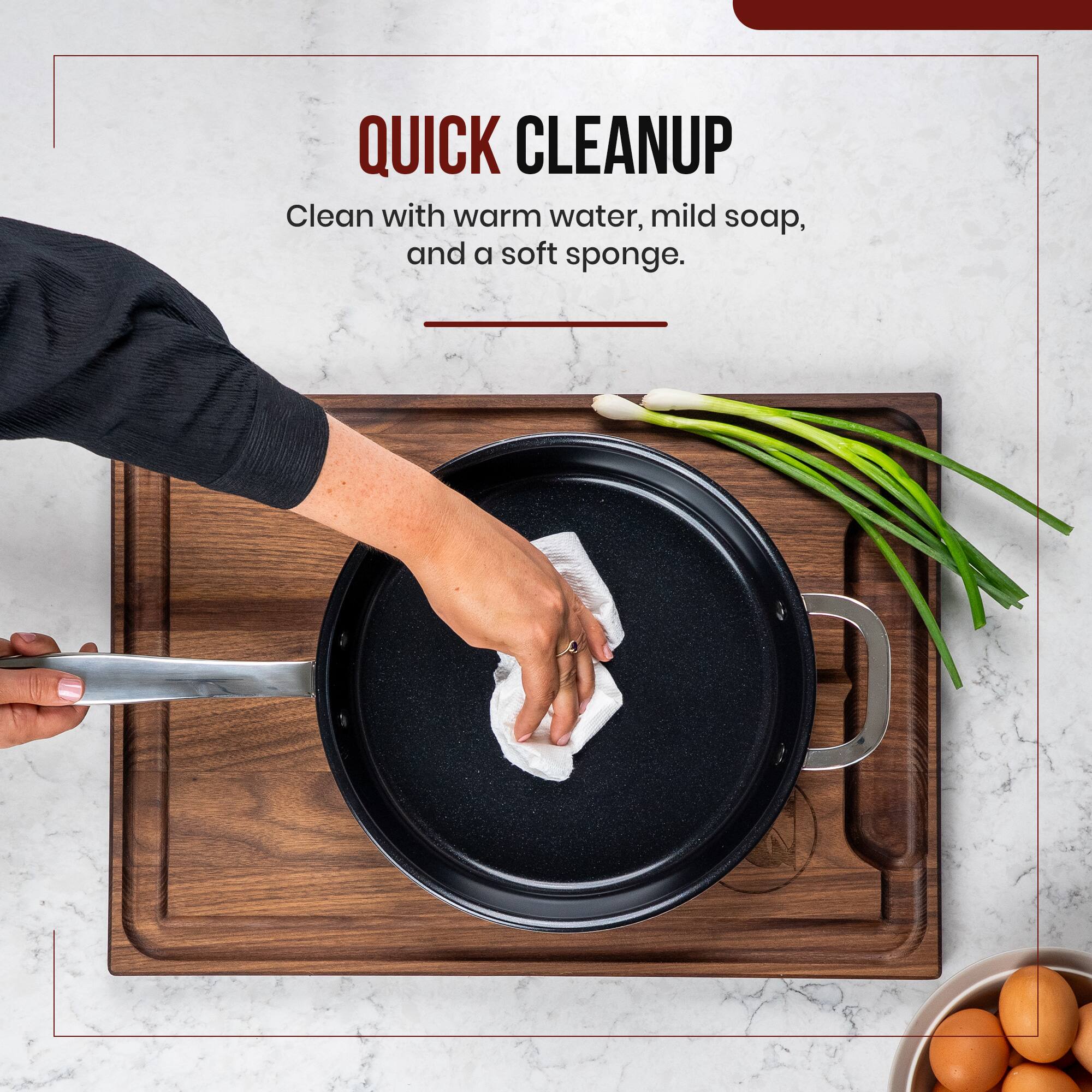 QUICK CLEANUP  
Clean with warm water, mild soap, and a soft sponge.