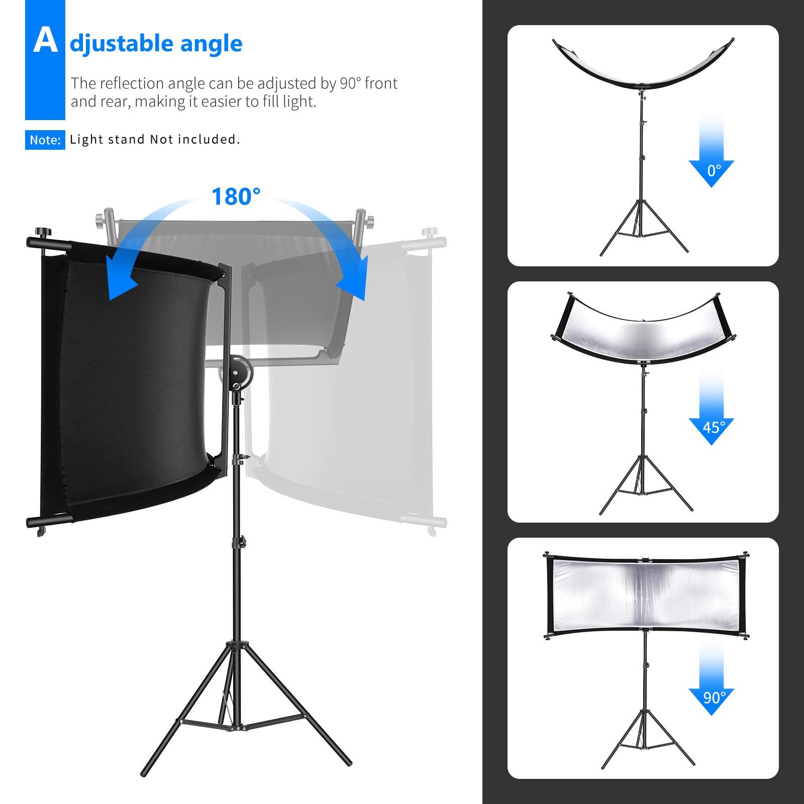 Adjustable angle  
The reflection angle can be adjusted by 90° front and rear, making it easier to fill light.  
Note: Light stand Not included.  
180°  
0°  
45°  
90°
