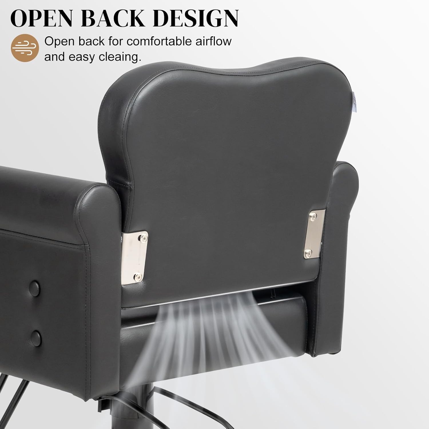 OPEN BACK DESIGN  
Open back for comfortable airflow and easy cleaning.