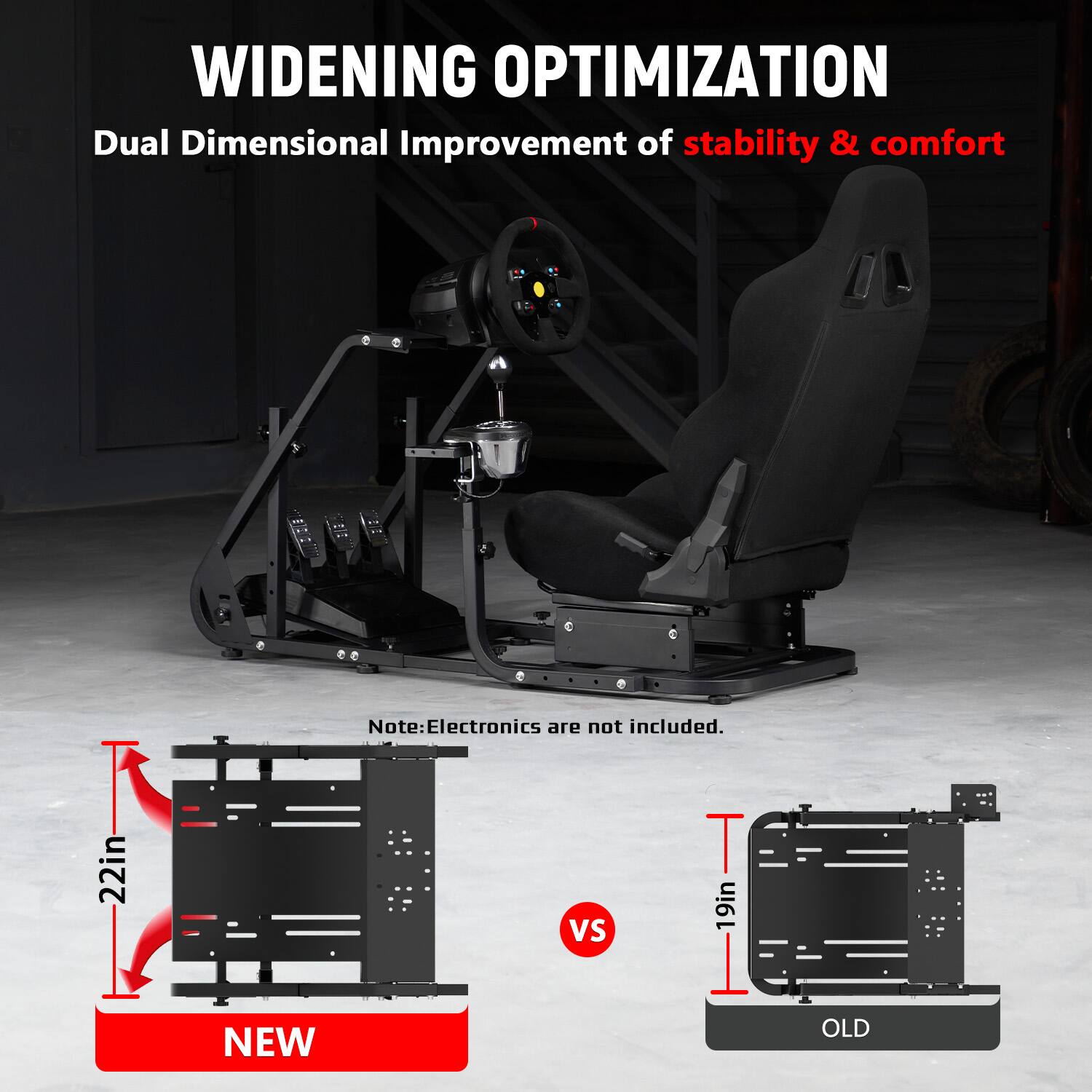 WIDENING OPTIMIZATION  
Dual Dimensional Improvement of stability & comfort  

Note: Electronics are not included.  

22in  
VS  
19in  

NEW  
OLD