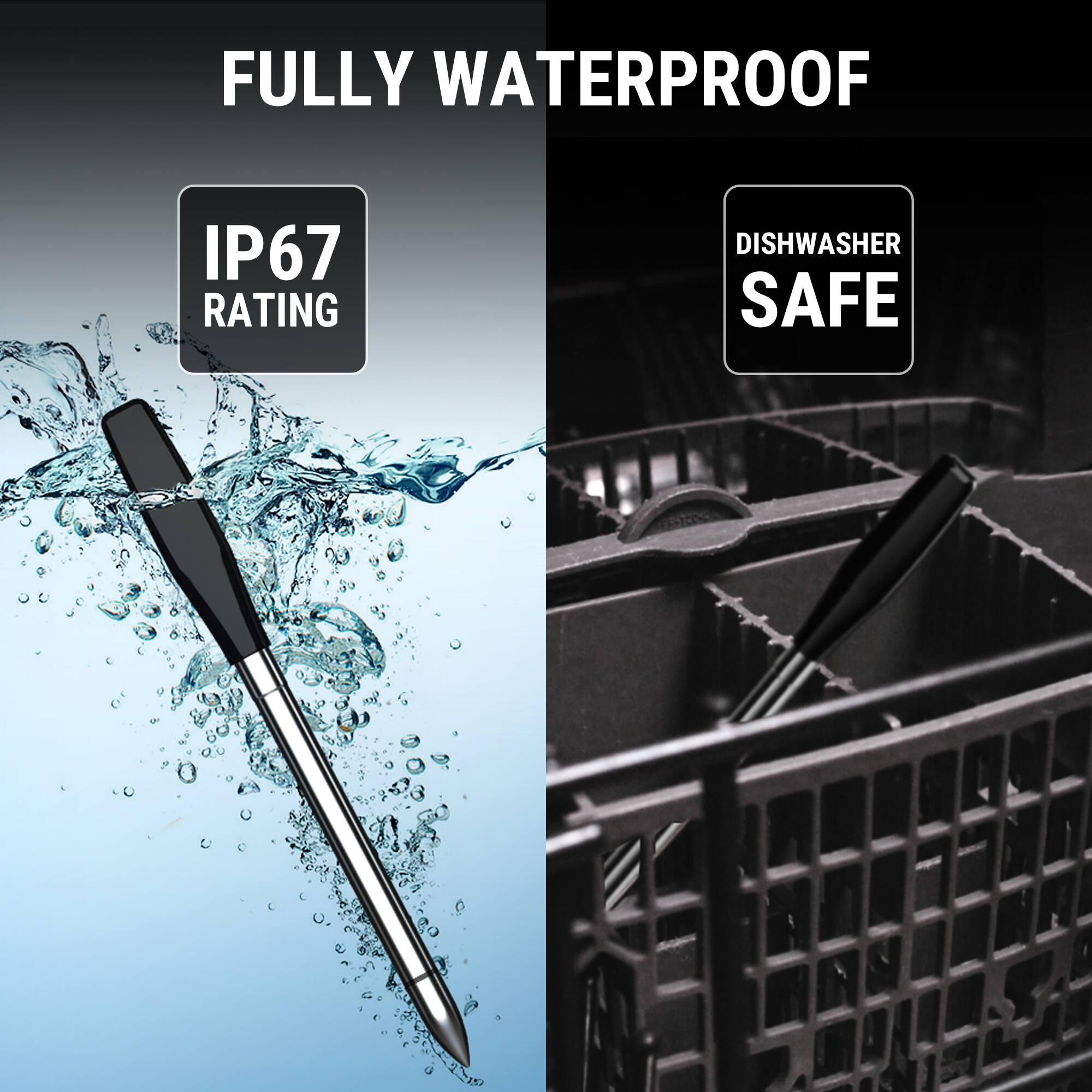 FULLY WATERPROOF  
IP67 RATING  
DISHWASHER SAFE