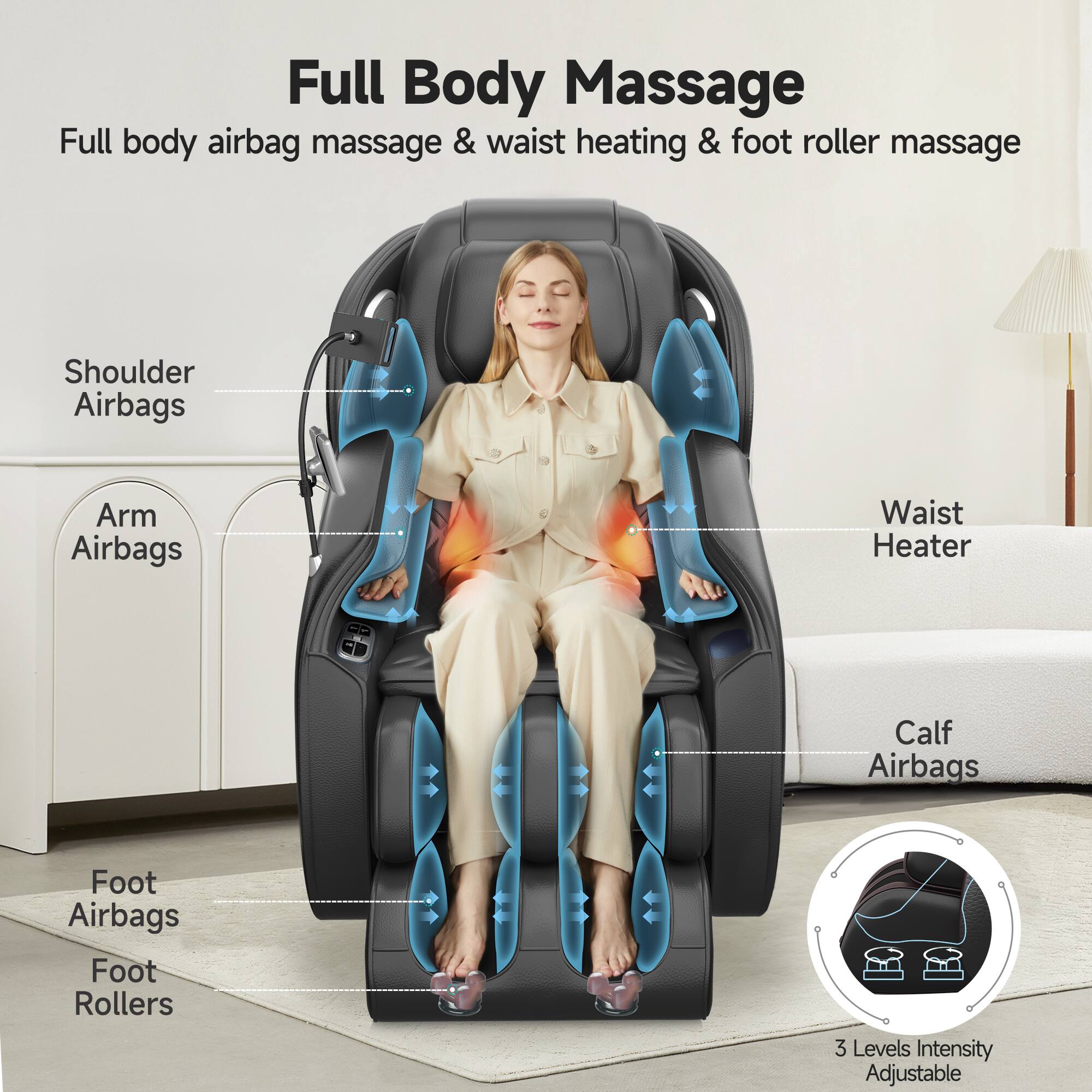 Full Body Massage  
Full body airbag massage & waist heating & foot roller massage  
Shoulder Airbags  
Arm Airbags  
Waist Heater  
Calf Airbags  
Foot Airbags  
Foot Rollers  
3 Levels Intensity Adjustable